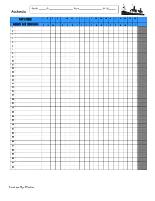 Creado por: Olga J Martínez
Asistencia
NOVIEMBRE 3 4 5 6 7 10 11 12 13 14 17 18 19 20 21 24 25 26 27 28
Nombre del Estudiante L M W J V L M W J V L M W J V L M W J V
1
2
3
4
5
6
7
8
9
10
11
12
13
14
15
16
17
18
19
20
21
22
23
24
25
26
27
28
29
30
31
32
33
34
35
36
Desde _____ de _________________ hasta ________________ de 201_____.
 