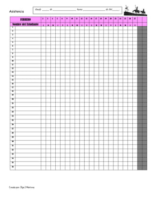 Creado por: Olga J Martínez
Asistencia
FEBRERO 2 3 4 5 6 9 10 11 12 13 16 17 18 19 20 23 24 25 26 27
Nombre del Estudiante L M W J V L M W J V L M W J V L M W J V
1
2
3
4
5
6
7
8
9
10
11
12
13
14
15
16
17
18
19
20
21
22
23
24
25
26
27
28
29
30
31
32
33
34
35
36
Desde _____ de _________________ hasta ________________ de 201_____.
 