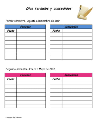 Creado por: Olga J Martínez
Días feriados y concedidos
Primer semestre- Agosto a Diciembre de 2014
Feriados Concedidos
Fecha Fecha
Segundo semestre- Enero a Mayo de 2015
Feriados Concedidos
Fecha Fecha
 