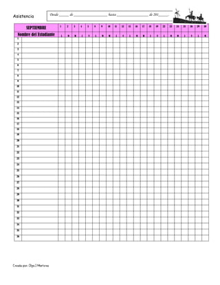 Creado por: Olga J Martínez
Asistencia
SEPTIEMBRE 1 2 3 4 5 8 9 10 11 12 15 16 17 18 19 22 23 24 25 26 29 30
Nombre del Estudiante L M W J V L M W J V L M W J V L M W J V L M
1
2
3
4
5
6
7
8
9
10
11
12
13
14
15
16
17
18
19
20
21
22
23
24
25
26
27
28
29
30
31
32
33
34
35
36
Desde _____ de _________________ hasta ________________ de 201_____.
 