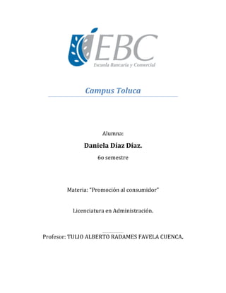 Campus Toluca
Alumna:
Daniela Díaz Díaz.
6o semestre
Materia: “Promoción al consumidor”
Licenciatura en Administración.
Profesor: TULIO ALBERTO RADAMES FAVELA CUENCA.
 