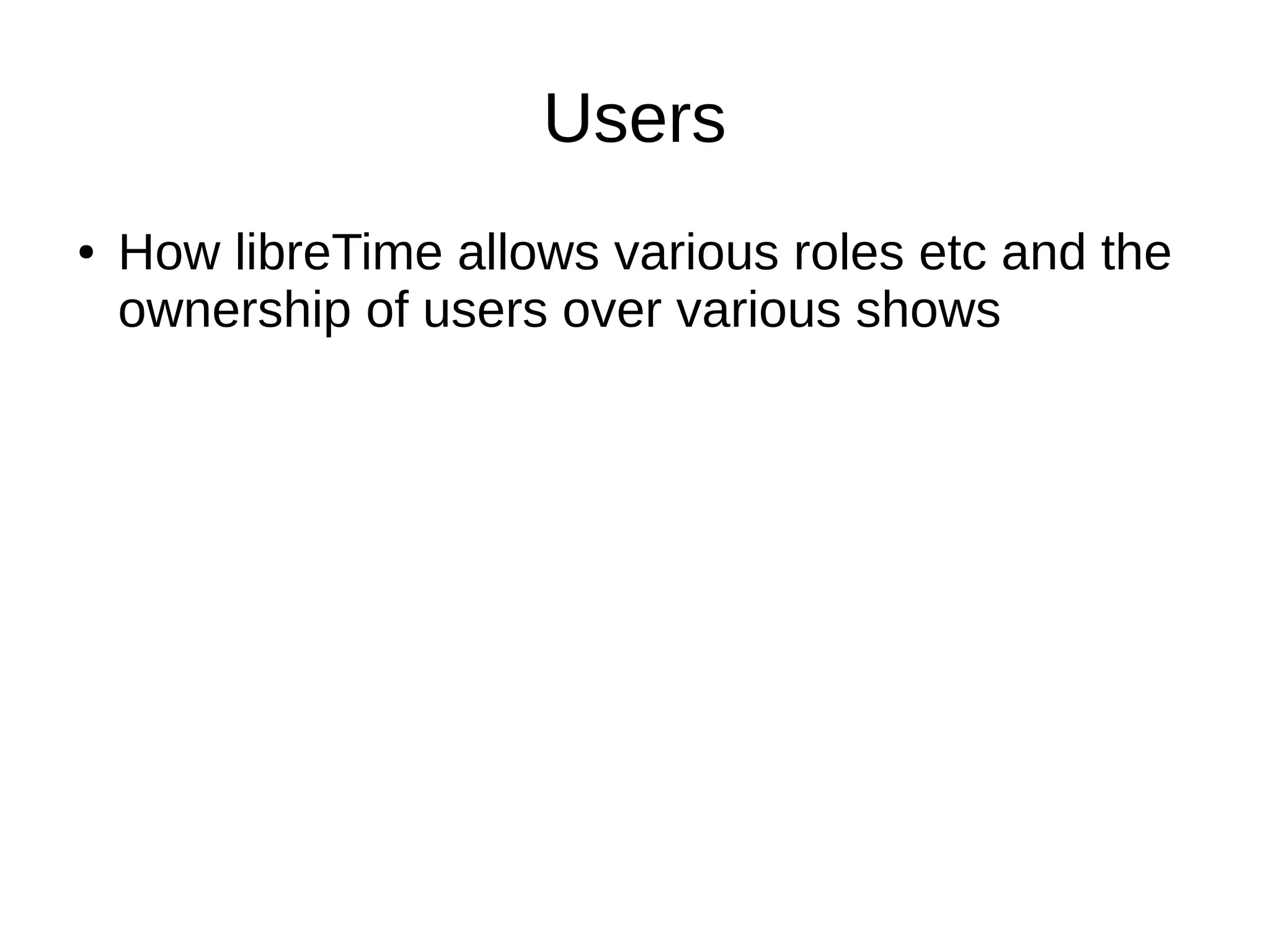 Users
● How libreTime allows various roles etc and the
ownership of users over various shows
 