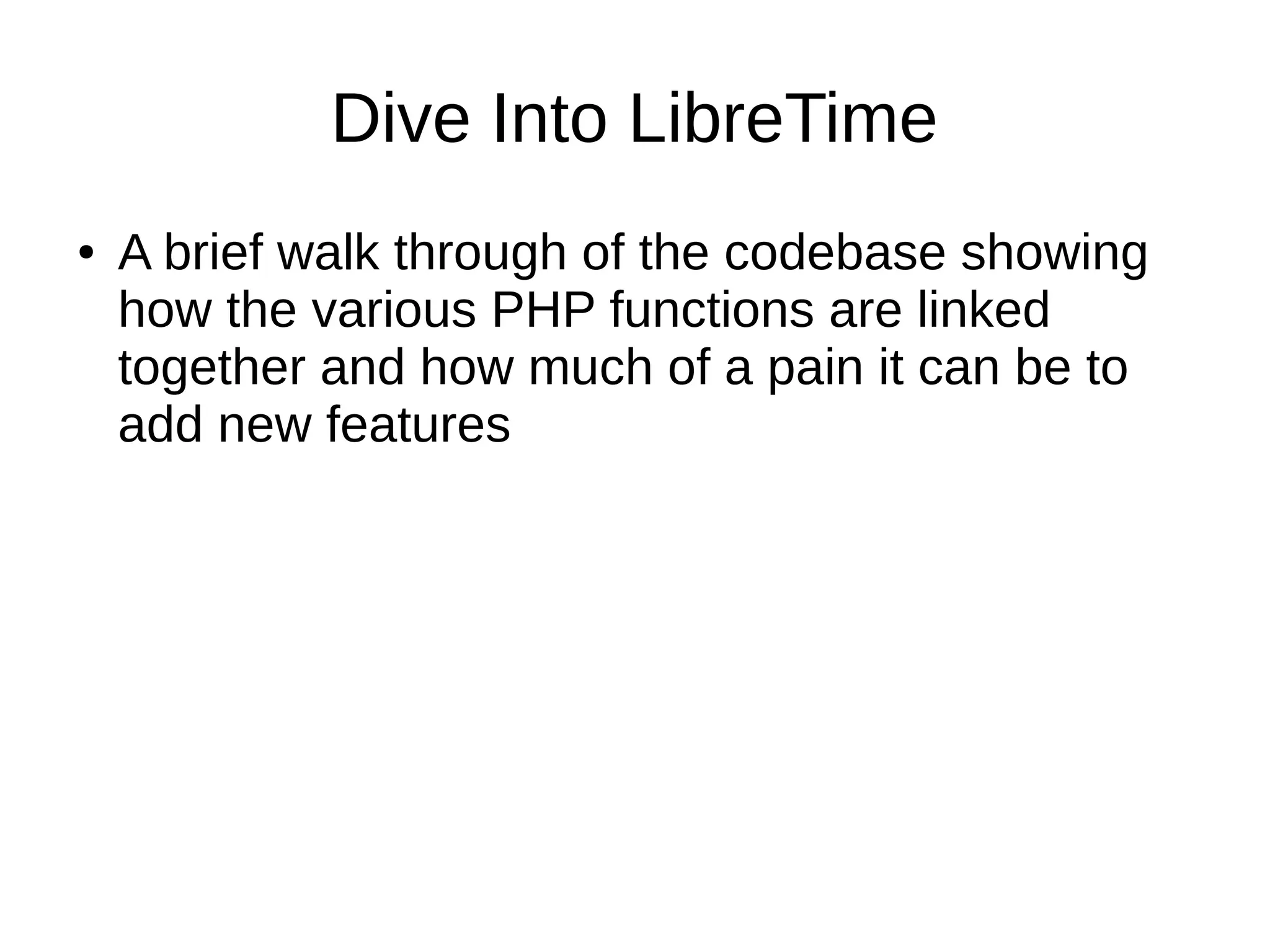 Dive Into LibreTime
● A brief walk through of the codebase showing
how the various PHP functions are linked
together and how much of a pain it can be to
add new features
 