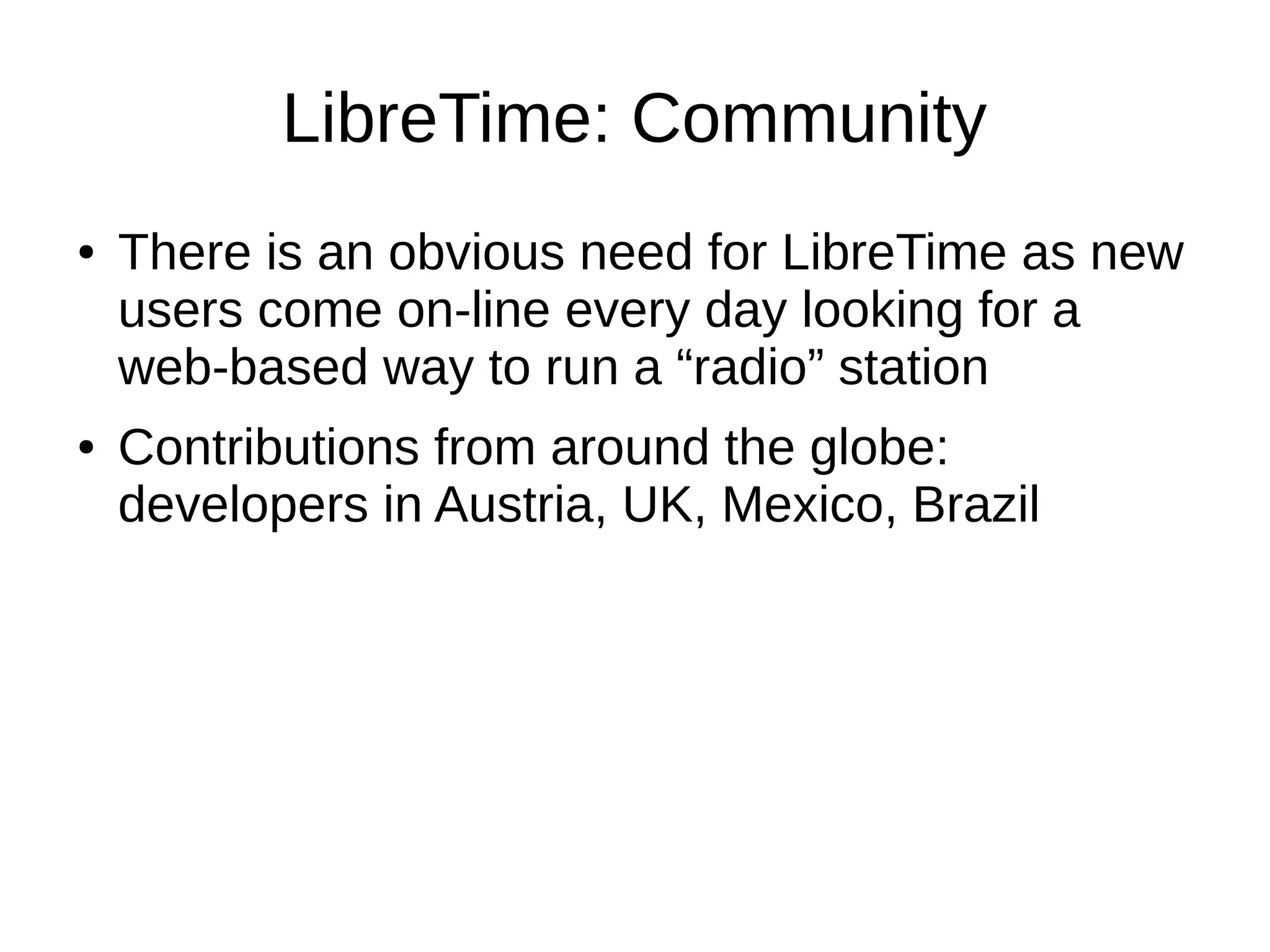 LibreTime: Community
● There is an obvious need for LibreTime as new
users come on-line every day looking for a
web-based way to run a “radio” station
● Contributions from around the globe:
developers in Austria, UK, Mexico, Brazil
 