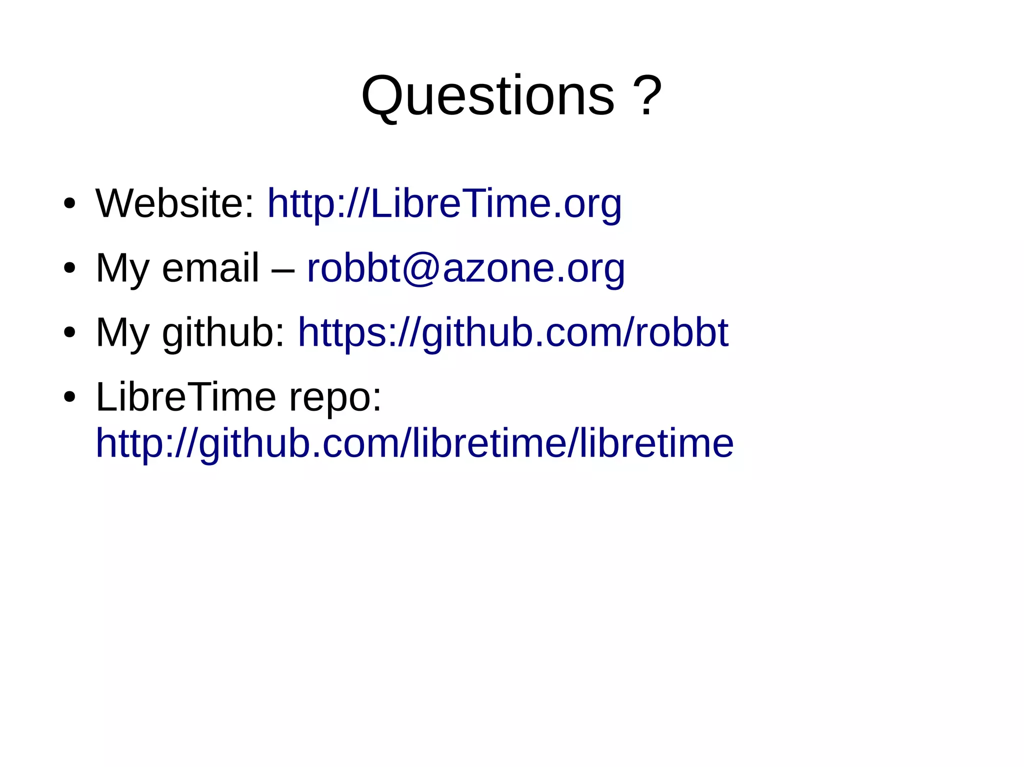 Questions ?
● Website: http://LibreTime.org
● My email – robbt@azone.org
● My github: https://github.com/robbt
● LibreTime repo:
http://github.com/libretime/libretime
 