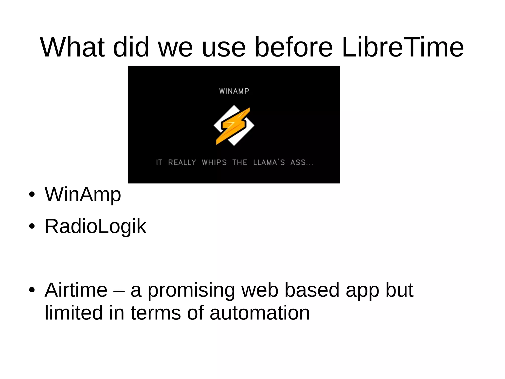 What did we use before LibreTime
● WinAmp
● RadioLogik
● Airtime – a promising web based app but
limited in terms of automation
 