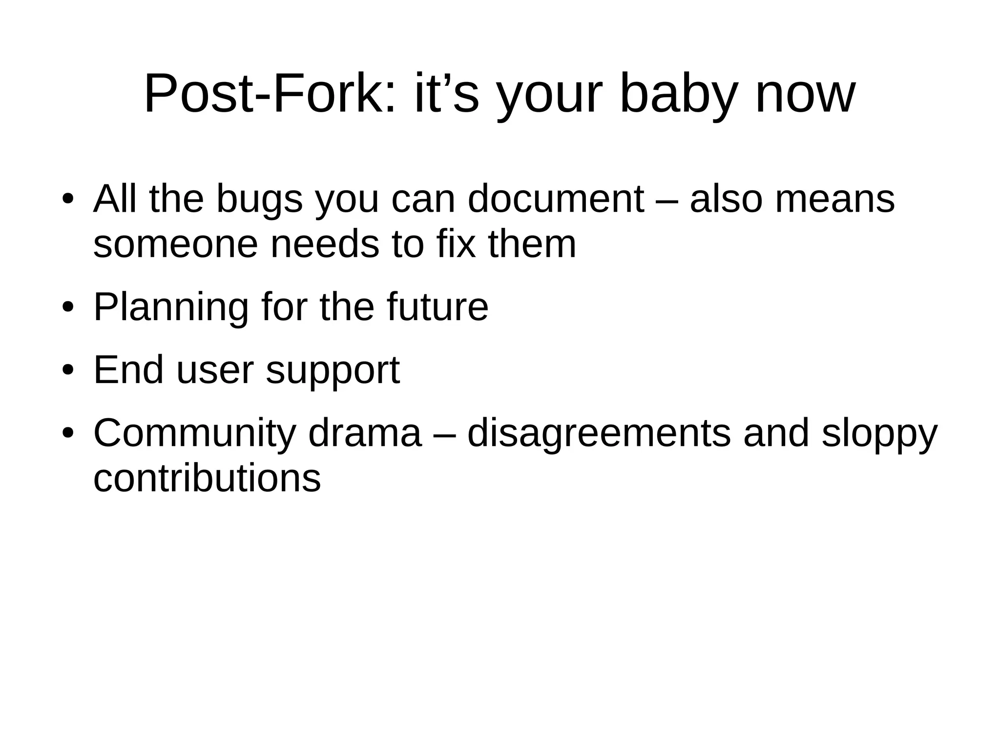 Post-Fork: it’s your baby now
● All the bugs you can document – also means
someone needs to fix them
● Planning for the future
● End user support
● Community drama – disagreements and sloppy
contributions
 