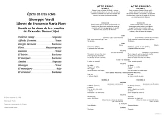 ATTO PRIMO                                                     ACTO PRIMERO
                                                                                                                                                             SCENA 1                                                            ESCENA 1
                                                                                                                                            Salotto in casa di Violetta. Nel fondo è la porta                     Salón en casa de Violetta. Al fondo está la
                                                                                                                                         che mette ad altra sala; ve ne sono altre due laterali;                   puerta que conecta con otra sala. Otras
                                                     Ópera en tres actos                                                                  a sinistra un caminetto con sopra uno specchio. Nel
                                                                                                                                               mezzo è una tavola riccamente imbandita.
                                                                                                                                                                                                              dos puertas laterales; a la izquierda, una pequeña
                                                                                                                                                                                                              chimenea sobre la que hay un espejo. En el centro,
                                                                                                                                                                                                                      una mesa lujosamente dispuesta.
                                     Giuseppe Verdi
                             Libreto de Francesco Maria Piave                                                                                                 INTRODUZIONE
                                                                                                                                          Violeta, seduta sopra un divano, sta discorrendo col
                                                                                                                                                                                                                                INTRODUCCIÓN
                                                                                                                                                                                                                    Violetta, sentada sobre un diván, está
                                                                                                                                           Dottore e con alcuni amici, mentre altri vanno ad                     conversando connsu médico y con algunos
                                  Basada en La dama de las camelias                                                                        incontrare quelli che sopraggiungono, tra i quali il
                                                                                                                                                Barone e Flora, al braccio del Marchese.
                                                                                                                                                                                                                 amigos. Mientras, otros invitados reciben a
                                                                                                                                                                                                               quienes se van sumando a la fiesta; entre ellos,
                                      de Alexandre Dumas (hijo)                                                                                                                                                    el barón y Flora, del brazo del marqués.

                                                                                                                                                                                                    CORO
                                  Violetta Valèry . . . . . . . . . . . . . . . . . . . . . . . . . . Soprano                                                   (TENORI, A QUELLI QUE GIUNGONO)                               (LOS TENORES, A QUIENES VAN LLEGANDO)
                                                                                                                                    Dell’ invito trascorsa è già l’ ora...                                      De la invitación transcurrida está ya la hora...
                                  Alfredo Germont . . . . . . . . . . . . . . . . . . . . . . . . . . . . Tenor                     Voi tardate...                                                              Tardásteis...

                                  Giorgio Germont . . . . . . . . . . . . . . . . . . . . . . . Barítono                                                                                            CORO
                                                                                                                                                                                              (BASSI)                                                             (BAJOS)
                                                                                                                                    Giocammo da Flora,                                                          Estábamos jugando en casa de Flora,
                                  Flora . . . . . . . . . . . . . . . . . . . . . . . . . . . . . . . . Mezzosoprano                E giocando quell’ ore volar.                                                y, jugando, volaron las horas.
                                  Gastone . . . . . . . . . . . . . . . . . . . . . . . . . . . . . . . . . . . . . . . . . Tenor                                              (VA LORO INCONTRO)
                                                                                                                                                                                                   VIOLETTA
                                                                                                                                                                                                                                         (SALIENDO A SU ENCUENTRO)
                                  El barón. . . . . . . . . . . . . . . . . . . . . . . . . . . . . . . . . . . . Barítono          Flora, amici, la notte che resta
                                                                                                                                    D’altre gioie qui fate brillar...
                                                                                                                                                                                                                Flora, amigos, lo que nos queda de noche,
                                                                                                                                                                                                                de otros goces, aquí, haced brillar...
                                                                                                                                    Fra le tazze più viva è la festa...                                         Entre las copas, más vivaz es la fiesta...
                                  El marqués . . . . . . . . . . . . . . . . . . . . . . . . . . . . . . . Barítono
                                                                                                                                                                                         FLORA Y EL MARQUÉS
                                  Annina . . . . . . . . . . . . . . . . . . . . . . . . . . . . . . . . . . . . . . Soprano        E goder voi potrete?                                                        Y vos, ¿podréis gozarla?
                                                                                                                                                                                                   VIOLETTA
                                  Giuseppe. . . . . . . . . . . . . . . . . . . . . . . . . . . . . . . . . . . . . . . . Tenor     Lo voglio;                                                        Lo deseo.
                                                                                                                                    Al piacere m’ affido,                                             Al placer me confío,
                                  El mensajero . . . . . . . . . . . . . . . . . . . . . . . . . . . . . . . . . . . Bajo           ed io soglio                                                      y suelo,
                                                                                                                                    con tal farmaco i mali soplir.                                    con tal fármaco, los males suplir.
                                  El sirviente . . . . . . . . . . . . . . . . . . . . . . . . . . . . . . . Barítono                                                 TUTTI (SENZA VIOLETTA) - TODOS (EXCEPTO VIOLETTA)
                                                                                                                                    Sì, la vita                                                       Sí, la vida
                                                                                                                                    s’ addopia al gioir.                                              se duplica cuando se goza.

                                                                                                                                                              SCENA 2                                                          ESCENA 2
                                                                                                                                                                                            GASTONE
                                                                                                                                                                          (ENTRANDO CON ALFREDO)                                         (ENTRANDO CON ALFREDO)
                                                                                                                                    In Alfredo Germont,                                                         En Alfredo Germont,
                                                                                                                                    o signora,                                                                  señora,
                                                                                                                                    Ecco un altro che molto                                                     tenéis a alguien que mucho
                                                                                                                                    v’ onora;                                                                   os honra;
                                                                                                                                    Pochi amici a lui simili sono.                                              pocos amigos hay como él.
                                                                                                                                                                                                   VIOLETTA
                                                                                                                                    Mio Visconte,                                                               Vizconde,
© Orfeo Ediciones, S.L. 1998                                                                                                        mercè di tal dono.                                                          gracias por un regalo así.
                                                                                                                                                               (VIOLETTA DÀ LA MANO AD ALFREDO,                               (VIOLETTA TIENDE LA MANO A ALFREDO,
Editor: Javier Martín                                                                                                                                                          CHE GLIELA BACCIA)                                                  QUE SE LA BESA)

Traducción y transcripción: M. P. García                                                                                                                                                      EL MARQUÉS
                                                                                                                                    Caro Alfredo...                                                             Querido Alfredo...
Ilustración de portada: Carmelo                                                                                                                                                                    ALFREDO
                                                                                                                                    Marchese...                                                                 Marqués...

                                                                                                                                                                                                                                                                   La Traviata / 3
 