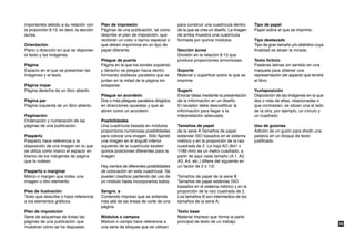 importantes debido a su relación con       Plan de impresión                         para construir una cuadrícula dentro     Tipo de papel
la proporción 8:13, es decir, la sección   Páginas de una publicación, tal como      de la que se crea un diseño. La imagen   Papel sobre el que se imprime.
áurea.                                     describe el plan de imposición, que       de arriba muestra una cuadrícula
                                           recibirán un color o barniz especial o    formada por quince módulos.              Tipo destacado
Orientación                                que deben imprimirse en un tipo de                                                 Tipo de gran tamaño y/o distintivo cuya
Plano o dirección en que se disponen       papel diferente.                          Sección áurea                            finalidad es atraer la mirada.
el texto y las imágenes.                                                             División en la relación 8:13 que
                                           Pliegue de puerta                         produce proporciones armoniosas.         Texto ficticio
Página                                     Página en la que los bordes izquierdo                                              Palabras latinas sin sentido en una
Espacio en el que se presentan las         y derecho se pliegan hacia dentro         Soporte                                  maqueta para obtener una
imágenes y el texto.                       formando dobleces paralelos que se        Material o superficie sobre la que se    representación del aspecto que tendrá
                                           juntan en la mitad de la página sin       imprime.                                 el libro.
Página impar                               solaparse.
Página derecha de un libro abierto.                                                  Sugerir                                  Yuxtaposición
                                           Pliegue en acordeón                       Evocar ideas mediante la presentación    Disposición de las imágenes en la que
Página par                                 Dos o más pliegues paralelos dirigidos    de la información en un diseño.          dos o más de ellas, relacionadas o
Página izquierda de un libro abierto.      en direcciones opuestas y que se          El receptor debe descodificar la         que contrastan, se sitúan una al lado
                                           abren como un acordeón.                   información para llegar a la             de la otra, por ejemplo, un círculo y
Paginación                                                                           interpretación adecuada.                 un cuadrado.
Ordenación y numeración de las             Posibilidades
páginas de una publicación.                Una cuadrícula basada en módulos          Tamaños de papel                         Uso de guiones
                                           proporciona numerosas posibilidades       de la serie A Tamaños de papel           Adición de un guión para dividir una
Paspartú                                   para colocar una imagen. Sólo fijando     estándar ISO basados en el sistema       palabra en un bloque de texto
Paspártú hace referencia a la              una imagen en el ángul6 inferior          métrico y en la proporción de la raiz    justificado.
disposición de una imagen en la que        izquierdo de la cuadrícula existen        cuadrada de 2. La hoja AO (841 x
se utiliza como marco el espacio en        quince posiciones diferentes para la      1189 mm) es un metro cuadrado, a
blanco de los márgenes de página           imagen.                                   partir de aquí cada tamaño (A 1, A2,
que la rodean.                                                                       A3, A4, etc.) difiere del siguiente en
                                           Hay cientos de diferentes posibilidades   un factor de 2 o 1/2.
Paspartú o marginar                        de colocación en esta cuadrícula. Se
Marco o margen que rodea una               pueden clasificar partiendo del uso de    Tamaños de papel de la serie B
imagen u otro elemento.                    un módulo hasta incorporarlos todos.      Tamaños de papel estándar ISO
                                                                                     basados en el sistema métrico y en la
Pies de ilustración                        Sangre, a                                 proporción de la raíz cuadrada de 2.
Texto que describe o hace referencia       Contenido impreso que se extiende         Los tamaños B son intermedios de los
a los elementos gráficos.                  más allá de las lineas de corte de una    tamaños de la serie A.
                                           página.
Plan de imposición                                                                   Texto base
Serie de esquemas de todas las             Módulos o campos                          Material impreso que forma la parte
páginas de una publicación que             Módulo o campo hace referencia a          principal de texto de un trabajo.                                                  35
muestran cómo se ha dispuesto.             una serie de bloques que se utilizan
 
