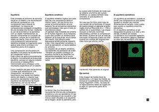 su cuerpo está inclinado de modo que
                                                                                       se obtiene una forma del cuerpo
Equilibrio                                 Equilibrio simétrico                        simétrica. La cabeza también está         El equilibrio asimétrico
                                                                                       centrada, lo que equilibra la
Este concepto es sinónimo de armonía       El equilibrio simétrico implica que cada    composición.                              Un equilibrio es asimétrico, cuando al
visual en un diseño y de reconciliación    lado de una composición tiene el                                                      dividir una composición en dos partes
de fuerzas opuestas en una                 mismo "peso", de una forma muy              Se cree que Da Vinci pintó más de         iguales no existen las mismas
composición para obtener la                similar al funcionamiento de una            una versión de La Gioconda. El duque      dimensiones en tamaño, color y peso,
estabilidad. La mayoría de                 balanza. No se encuentran elementos         de Leeds entregó un ejemplar al pintor    pero existe un equilibrio entre los
composiciones consiguen el equilibrio      que sobresalgan más que el resto en         inglés Joshua Reynolds en c. 1790 a       elementos.
de una de estas dos formas: mediante       importancia y peso.                         cambio de un autorretrato. Las copias     En el equilibrio asimétrico al ser
el uso de la simetría o la asimetría.      Un ejemplo más inmediato de simetría        incluyen a menudo columnas                desiguales los pesos a un lado y otro
Con un objeto tridimensional, es           en el mundo orgánico, es la mariposa,       adicionales y centran la composición      del eje, el efecto es variado.
sencillo comprender el concepto de         cuyas alas poseen un simetría axial         del retrato. A pesar de que se trata de   La asimetría nos transmite agitación,
equilibrio, porque de lo contrario el      bilateral, en la que el eje, es el cuerpo   una copia, el segundo cuadro se cintó     tensión, dinamismo, alegría y vitalidad;
objeto se caería. Pero en el caso de       del insecto. Sus dibujos están              cuando los colores del original eran      en este tipo de equilibrio una masa
una composición bidimensional,             dispuestos simétricamente respecto          más vivos que ahora y se ha               grande cerca del centro se equilibra
debemos emplear la imaginación para        al eje. Esta regularidad constituye, a                                                por otra pequeña alejada del aquel.
aplicar este mismo principio a la          nivel de percepción, un factor estético
superficie plana de la página.             de armonía.
                                           La creación de un diseño simétrico,
Una composición se encuentra en            nos transmite una sensación de orden.
equilibrio si los pesos de los elementos    También es posible conseguir un
se compensan entre sí.                     equilibrio formal si se disponen los
Este criterio se aplica principalmente     elementos alrededor de un punto
al diseño, normalmente se busca este       central, cuyo resultado sería la simetría
equilibrio, aunque en alguna ocasión       radial.
se provoca un desequilibrio
intencionado para conseguir unos
resultados específicos en un diseño.

Como medición del peso de las formas                                                   mantenido más parecido al original
y líneas que utilizamos en una
composición, se observa la                                                             Eje central
importancia que tienen los objetos
dentro del diseño o creación que                                                       Esta imagen de Hestia llena de
queremos representar, intentando                                                       bendiciones, o El tapiz de Hestia, se
equilibrar los elementos de mayor                                                      incluyó en la publicación Documets of
importancia, con los de menor                                                          Dying Paganism (1945). Se trata de
importancia, y los de mayor peso con                                                   un tapiz bizantino tejido en Egipto en
los de menor.                              Dualidad                                    el siglo VI, que forma parte de la
                                                                                       colección
                                           La Mona Lisa (La Gioconda) de
                                           Leonardo da Vinci es una composición
                                           simétrica y a la vez asimétrica. El eje
                                           central atraviesa el ojo izquierdo y las
                                           manos están situadas a ía izquierda
                                           de la imagen, de ahí la asimetría, pero                                                                                          19
 