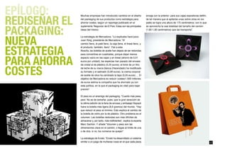 EPÍLOGO:
REDISEÑAR EL
               Muchas empresas han introducido cambios en el diseño             encaja con la anterior- para sus cajas expositoras defilm,
               del packaging de sus productos como estrategia para              de tal manera que al apilarlas unas sobre otras en los
               ahorrar costes, según un reportaje publicado en el               palés se logra una altura de 175 centímetros, con lo que



PACKAGING:
               suplemento ‘Negocios’ de El País. Estas son las principales      se aprovecha la casi totalidad del tamaño del camión
               ideas del mismo:                                                 (1,85-1,90 centímetros) que las transporta”.




NUEVA
               La estrategia de Mercadona. “Lo explicaba hace poco
               Juan Roig, presidente de Mercadona: “El
               camión lleno, el palé lleno, la caja llena, el lineal lleno, y



ESTRATEGIA
               el producto, también, lleno”. Fiel a esta
               filosofía, las botellas de aceite han dejado de ser redondas
               para convertirse en cuadradas, porque dejan menos



PARA AHORRA
               espacio vacío en las cajas y en lineal (ahorro de 0,01
               euros por unidad); las especias han pasado del envase




COSTES
               de cristal al de plástico (0,25 euros); el brick de un litro
               de leche de su marca blanca (Hacendado) ha modificado
               su formato y el satinado (0,06 euros); la crema corporal
               de aceite de oliva ha cambiado la tapa (0,05 euros)…. El
               objetivo de Mercadona es reducir costes(1.500 millones
               de euros estima la compañía que ha ahorrado ya con
               esta política, en la que el packaging es vital) para bajar
               precios”.

               El peso es un enemigo del packaging. “Cuanto más pesa,
               peor. No es de extrañar, pues, que la gran atracción de
               la última edición de la feria de envase y embalaje Hispack
               fuera la botella más ligera (6,6 gramos) del mundo. “Hay
               que reducir el peso al mínimo. Esto explica el cambio de
               la botella de vidrio por la de plástico. Otro problema es el
               volumen. Las botellas redondas son más difíciles de
               almacenar y, por tanto, más ineficientes”, explica la experta
               Marc Sachón. Y añade:“Volumen y peso son las
               dimensiones clave en el camión, o llegas al límite de una
               o de otra, si no, los números se quejan”.

               La estrategia de Eroski. “Eroski ha desarrollado un sistema
               similar a un juego de muñecas rusas en el que cada pieza                                                                      17
 