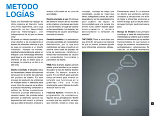 METODO                                    analizar cuál puede ser su curva de       complejo, complejo es mejor que           Pensamiento lateral: Es un enfoque

LOGÍAS                                    aprendizaje.

                                          Diseño orientado al uso: El enfoque
                                                                                    complicado, escaso es mejor que
                                                                                    denso, la legibilidad cuenta, los casos
                                                                                    especiales no son tan especiales como
                                                                                                                              de diseño que pretende cambiar
                                                                                                                              conceptos y percepciones con el fin
                                                                                                                              de llegar a diferentes soluciones a
Todos los diseñadores trabajan en         del diseño en función del uso se centra   para quebrar las reglas, la               través de algo que no resulta obvio;
última instancia en dirección hacia       en los objetivos y las tareas asociados   funcionalidad gana a la pureza, los       sin seguir la lógica tradicional paso a
unos fines específicos, para cuya         al uso del diseño, en lugar de basarse    errores nunca deben dejarse pasar         paso.
resolución se han desarrollado            en las necesidades, los deseos y las      silenciosamente y rechaza
diversas metodologías, con                limitaciones del usuario del enfoque      absolutamente la tentación de             Navaja de Ockam: Este principio
independencia de lo que se desee          orientado al usuario.                     suponer".                                 constituye la base del reduccionismo
crear.                                                                                                                        metodológico y sostiene que se deben
No existe un método perceptivo para       Diseño Axiomático: Los axiomas son        TIMTOWDI (There is more than one          eliminar los elementos que no resultan
crear diseños y es precisamente el        principios admitidos sin necesidad de     way to do it): se basa en la creencia     imprescindibles, lo cual reduce el
empleo de diferentes métodos lo que       demostración, por lo que esta             de que un mismo problema puede            riesgo de presentar incoherencias,
da lugar en ocasiones a un diseño         metodología se basa en partir de un       tener diferentes soluciones válidas.      ambigüedades y redundancias. Se
innovador. "Romper los moldes"            axioma como base del proceso de                                                     trata de un enfoque minimalista.
significa fundamentalmente aplicar un     toma de decisiones; transforma y
enfoque o una metodología diferentes      reduce las necesidades del usuario
para llegar a una solución de diseño      en necesidades funcionales y
diferente, ya sea un diseño para un       parámetros de diseño.
embalaje, la cubierta e un libro o un
sitio web.                                KISS (Keep it simple, stupid): pone de
                                          relieve que la sencillez es un objetivo
Diseño orientado al Usuario: Sitúa        deseado a la hora de elaborar diseños
las necesidades, deseos y limitaciones    eficaces. Por ejemplo, durante la
del usuario en el centro de cada fase     guerra Fría la NASA gastó grandes
del proceso de diseño. En este            sumas de dinero para inventar un
proceso de resolución de problemas        bolígrafo que funcionase en la
en múltiples fases, el diseñador debe     gravedad cero. Los Rusos
prever cómo los usuarios van a utilizar   simplemente usaron lápices de grafito
el producto resultante y comprobar la     de los de toda la vida.
validez de dichas suposiciones
mediante pruebas efectuadas a             Filosofía Python: Proviene de la
usuarios reales. Las pruebas reales       programación de ordenadores.
permiten al diseñador conocer las         Algunos de sus principios son: "Bonito
experiencias del usuario la primera       es mejor que feo, explícito es mejor
vez que utiliza el diseño o producto y    que implícito, simple es mejor que                                                                                            6
 