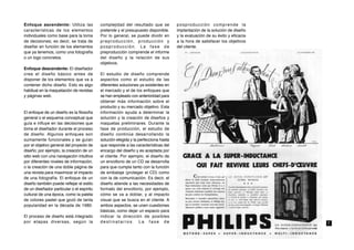 Enfoque ascendente: Utiliza las            complejidad del resultado que se          posproducción comprende la
características de los elementos           pretende y el presupuesto disponible.     implantación de la solución de diseño
individuales como base para la toma        Por lo general, se puede dividir en       y la evaluación de su éxito y eficacia
de decisiones; es decir, se trata de       preproducción, producción y               a la hora de satisfacer los objetivos
diseñar en función de los elementos        posproducción. La fase de                 del cliente.
que ya tenemos, como una fotografía        preproducción comprende el informe
o un logo concretos.                       del diseño y la relación de sus
                                           objetivos.
Enfoque descendente: El diseñador
crea el diseño básico antes de             El estudio de diseño comprende
disponer de los elementos que va a         aspectos como el estudio de las
contener dicho diseño. Esto es algo        diferentes soluciones ya existentes en
habitual en la maquetación de revistas     el mercado y el de los enfoques que
y páginas web.                             se han empleado con anterioridad para
                                           obtener más información sobre el
                                           producto y su mercado objetivo. Esta
El enfoque de un diseño es la filosofía    información ayuda a determinar la
general o el esquema conceptual que        solución y la creación de diseños y
guía e influye en las decisiones que       maquetas preliminares. Durante la
toma el diseñador durante el proceso       fase de producción, el estudio de
de diseño. Algunos enfoques son            diseño continúa desarrollando la
sumamente funcionales y se guían           solución elegida y la perfecciona hasta
por el objetivo general del proyecto de    que responde a las características del
diseño; por ejemplo, la creación de un     encargo del diseño y es aceptada por
sitio web con una navegación intuitiva     el cliente. Por ejemplo, el diseño de
por diferentes niveles de información,     un envoltorio de un CD se desarrolla
o la creación de una doble página de       para que cumpla tanto con la función
una revista para maximizar el impacto      de embalaje (proteger el CD) como
de una fotografía. El enfoque de un        con la de comunicación. Es decir, el
diseño también puede reflejar el estilo    diseño atiende a las necesidades de
de un diseñador particular o el espíritu   formato del envoltorio, por ejemplo,
cultural de una época, como la paleta      cómo se va a doblar, y al impacto
de colores pastel que gozó de tanta        visual que se busca en el cliente. A
popularidad en la década de 1980.          ambos aspectos, se unen cuestiones
                                           básicas, como dejar un espacio para
El proceso de diseño está integrado        indicar la dirección de posibles
por etapas diversas, según la              destinatarios. La fase de                                                          7
 