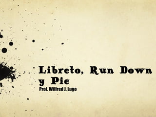 Libreto, Run Down
y Pie
Prof. Wilfred J. Lugo
 