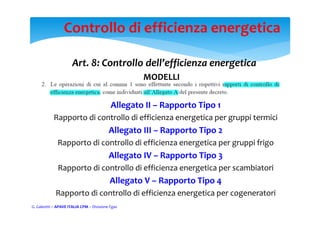 G. Galeotti – APAVE ITALIA CPM – Divisione Fgas
Controllo di efficienza energetica
Art. 8: Controllo dell’efficienza energetica  
MODELLI
Allegato II – Rapporto Tipo 1
Rapporto di controllo di efficienza energetica per gruppi termici
Allegato III – Rapporto Tipo 2
Rapporto di controllo di efficienza energetica per gruppi frigo
Allegato IV – Rapporto Tipo 3
Rapporto di controllo di efficienza energetica per scambiatori
Allegato V – Rapporto Tipo 4
Rapporto di controllo di efficienza energetica per cogeneratori
 