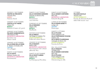11
GIOVEDÌ 17 SETTEMBRE
TEATRO DI TRECENTA
Trecenta (RO)
DANZA
Simona Atzori
VENERDÌ 18 SETTEMBRE
CASTELLO DI THIENE
Thiene (VI)
MUSICA
Fabrizio, il mare ed i poeti
VENERDÌ 18 SETTEMBRE
PALAZZO SANBONIFACIO
Villa Estense (PD)
INCONTRI E LABORATORI
Incontro con
Flavio Caroli
VENERDÌ 18 SETTEMBRE
VILLA DONÀ DELLE ROSE
S. Stefano di Zimella (VR)
TEATRO
Al 24 Maggio
SABATO 19 SETTEMBRE
VILLA CAFFO
Rossano Veneto (VI)
INCONTRI E LABORATORI
Enorarmonie
SABATO 19 SETTEMBRE
VILLA CONTARINI GHIRARDI
Piazzola sul Brenta (PD)
MUSICA
Premiazione
con concerto
DOMENICA 20 SETTEMBRE
VILLA RIZZARDI
Negrar (VR)
MUSICA
HayBanda
GIOVEDÌ 24 SETTEMBRE
VILLA ONESTI
San Biagio di Callalta (TV)
INTRATTENIMENTO
Follia del colore Buono
VENERDÌ 25 SETTEMBRE
VILLA BUZZATI
Belluno (BL)
INCONTRI E LABORATORI
Presentazione del volume
affreschi ‘800
SABATO 26 SETTEMBRE
VILLA GIUSTI SUMAN
Zugliano (VI)
MUSICA
La Principessa Piccolina
SABATO 26 SETTEMBRE
VILLA VENIER CONTARINI
Mira (VE)
INCONTRI E LABORATORI
Edoardo Raspelli
LUNEDÌ 28 SETTENBRE
VILLA PISANI BONETTI
Lonigo (VI)
TEATRO
Dantesque
SABATO 3 OTTOBRE
VILLA POJANA
Poiana Maggiore (VI)
VILLA FRACANZAN PIOVENE
Orgiano (VI)
VILLA REPETTA BRESSAN
Campiglia dei Berici (VI)
INTRATTENIMENTO
Venezia da Terra
DAL 19 AL 25 OTTOBRE
VILLA VESCOVI
Torreglia (PD)
VILLA VENIER CONTARINI
Mira (VE)
VILLA POJANA
Poiana Maggiore (VI)
INTRATTENIMENTO
Orienteering in villa
OTTOBRE
PALAZZO DUCALE
Venezia (VE)
INTRATTENIMENTO
Evento di chiusura Festival
delle Ville Venete 2015
CALENDARIO
 