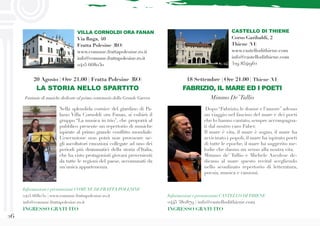 26
CASTELLO DI THIENE
Corso Garibaldi, 2
Thiene (VI)
www.castellodithiene.com
info@castellodithiene.com
329 8541962
Dopo “Fabrizio, le donne e l’amore” adesso
un viaggio nel fascino del mare e dei poeti
che lo hanno cantato, sempre accompagna-
ti dal nostro caro Faber.
Il mare è vita, il mare è sogno, il mare ha
avvicinato i popoli, il mare ha ispirato poeti
di tutte le epoche, il mare ha suggerito me-
lodie che danno un senso alla nostra vita.
Mimmo de’ Tullio e Michele Ascolese de-
dicano al mare questo recital scegliendo
nello sconfinato repertorio di letteratura,
poesia, musica e canzoni.
18 Settembre | Ore 21.00 | Thiene (VI)
FABRIZIO, IL MARE ED I POETI
Mimmo De’Tullio
Informazioni e prenotazioni CASTELLO DITHIENE
0445 380879 | info@castellodithiene.com
INGRESSO GRATUITO
Informazioni e prenotazioni COMUNE DI FRATTA POLESINE
0425 668030 | www.comune.frattapolesine.ro.it
info@comune.frattapolesine.ro.it
INGRESSO GRATUITO
Nella splendida cornice del giardino di Pa-
lazzo Villa Cornoldi ora Fanan, si esibirà il
gruppo “La musica in trio”, che proporrà al
pubblico presente un repertorio di musiche
ispirate al primo grande conflitto mondiale.
L’esecuzione non potrà non provocare ne-
gli ascoltatori emozioni collegate ad uno dei
periodi più drammatici della storia d’Italia,
che ha visto protagonisti giovani provenienti
da tutte le regioni del paese, accomunati da
un’unica appartenenza.
VILLA CORNOLDI ORA FANAN
Via Ruga, 40
Fratta Polesine (RO)
www.comune.frattapolesine.ro.it
info@comune.frattapolesine.ro.it
0425 668030
20 Agosto | Ore 21.00 | Fratta Polesine (RO)
LA STORIA NELLO SPARTITO
Fantasie di musiche dedicate al primo centenario della Grande Guerra
 