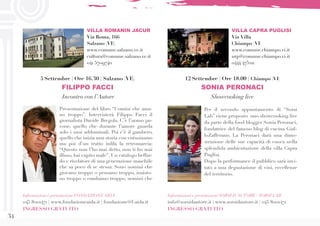 34
Per il secondo appuntamento di “Sorsi
Lab” viene proposto uno showcooking live
da parte della food blogger Sonia Peronaci,
fondatrice del famoso blog di cucina Gial-
loZafferano. La Peronaci darà una dimo-
strazione delle sue capacità di cuoca nella
splendida ambientazione della villa Capra
Puglisi.
Dopo la performance il pubblico sarà invi-
tato a una degustazione di vini, eccellenze
del territorio.
Informazioni e prenotazioni SORSI D’AUTORE / SORSI LAB
info@sorsidautore.it | www.sorsidautore.it | 045 8001471
INGRESSO GRATUITO
12 Settembre | Ore 18.00 | Chiampo (VI)
SONIA PERONACI
Showcooking live
VILLA CAPRA PUGLISI
Via Villa
Chiampo (VI)
www.comune.chiampo.vi.it
urp@comune.chiampo.vi.it
0444 475211
Presentazione del libro “Uomini che ama-
no troppo”. Intervisterà Filippo Facci il
giornalista Davide Bregola. C’è l’uomo pa-
vone, quello che durante l’amore guarda
solo i suoi addominali. Poi c’è il gambero,
quello che inizia una storia con entusiasmo
ma poi d’un tratto infila la retromarcia:
“Questo non l’ho mai detto, non ti ho mai
illuso, hai capito male”. Un catalogo beffar-
do e rivelatore di una generazione maschile
che sa poco di se stessa. Sono uomini che
giocano troppo o pensano troppo, insisto-
no troppo o cambiano troppo: uomini che
5 Settembre | Ore 16.30 | Salzano (VE)
FILIPPO FACCI
Incontro con l’Autore
VILLA ROMANIN JACUR
Via Roma, 166
Salzano (VE)
www.comune.salzano.ve.it
cultura@comune.salzano.ve.it
041 5709740
Informazioni e prenotazioni FONDAZIONE AIDA
045 8001471 | www.fondazioneaida.it | fondazione@f-aida.it
INGRESSO GRATUITO
 