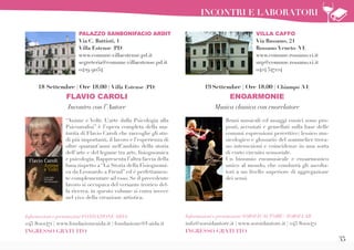 35
Brani musicali ed assaggi enoici sono pro-
posti, accostati e gemellati sulla base delle
comuni espressioni percettive; lessico mu-
sicologico e glossario del sommelier trova-
no intersezioni e coincidenze in una sorta
di corto circuito sensoriale.
Un binomio enomusicale e enoarmonico
unico al mondo, che condurrà gli ascolta-
tori a un livello superiore di aggregazione
dei sensi.
Informazioni e prenotazioni SORSI D’AUTORE / SORSI LAB
info@sorsidautore.it | www.sorsidautore.it | 045 8001471
INGRESSO GRATUITO
19 Settembre | Ore 18.00 | Chiampo (VI)
ENOARMONIE
Musica classica con enorelatore
VILLA CAFFO
Via Bassano, 21
Rossano Veneto (VI)
www.comune.rossano.vi.it
urp@comune.rossano.vi.it
0424 547124
PALAZZO SANBONIFACIO ARDIT
Via C. Battisti, 1
Villa Estense (PD)
www.comune.villaestense.pd.it
segreteria@comune.villaestense.pd.it
0429 91154
“Anime e Volti. L’arte dalla Psicologia alla
Psicoanalisi” è l’opera completa della ma-
turità di Flavio Caroli che raccoglie gli stu-
di più importanti, il lavoro e l’esperienza di
oltre quarant’anni nell’ambito della storia
dell’arte e del legame tra arte, fisiognomica
e psicologia. Rappresenta l’altra faccia della
luna rispetto a “La Storia della Fisiognomi-
ca da Leonardo a Freud” ed è perfettamen-
te complementare ad esso. Se il precedente
lavoro si occupava del versante teorico del-
la ricerca, in questo volume si entra invece
nel vivo della creazione artistica.
18 Settembre | Ore 18.00 | Villa Estense (PD)
FLAVIO CAROLI
Incontro con l’Autore
Informazioni e prenotazioni FONDAZIONE AIDA
045 8001471 | www.fondazioneaida.it | fondazione@f-aida.it
INGRESSO GRATUITO
INCONTRI E LABORATORI
 