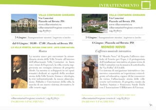 37
La mostra nasce per raccontare la straor-
dinaria storia delle Ville Venete all’interno
dell’affascinante Villa Contarini: in linea
con i temi di Expo2015, la villa veneta rap-
presenta un esempio virtuoso di progetto
ideale. La mostra si svilupperà in sei spazi
tematici dedicati ai capitoli della secolare
storia delle Ville Venete: forma e ideologia,
la rete infrastrutturale, la nuova alimenta-
zione, Palladio e l’invenzione della villa, la
nascita di un nuovo sistema decorativo, le
ville venete oggi.
dal 6 Giugno | 10.00 - 17.00 | Piazzola sul Brenta (PD)
LA VILLA VENETA, NATURA COME ARTE - ARTE COME NATURA
Mostra
Informazioni e prenotazioniVILLA CONTARINI GHIRARDI
villacontarini@regione.veneto.it | 049 8778272
INGRESSO A PAGAMENTO
Informazioni e prenotazioniVILLA CONTARINI GHIRARDI
villacontarini@regione.veneto.it | 049 8778272
INGRESSO A PAGAMENTO
VILLA CONTARINI GHIRARDI
Via Camerini
Piazzola sul Brenta (PD)
www.villacontarini.eu
villacontarini@regione.veneto.it
049 8778272
VILLA CONTARINI GHIRARDI
Via Camerini
Piazzola sul Brenta (PD)
www.villacontarini.eu
villacontarini@regione.veneto.it
049 8778272
6 Giugno | Piazzola sul Brenta (PD)
MONDO NOVO
L’affresco musicale interattivo
Il “Mondo Novo” di Tiepolo, l’affresco sim-
bolo di Veneto per Expo, è il protagonista
dell’istallazione interattiva al piano terra di
Villa Contarini con la musica di sottofondo,
da “La Follia” di Vivaldi.
Un sistema di navigazione interattivo e im-
mersivo consentirà un’esperienza coinvol-
gente ed educativa, capace di far conoscere
da vicino l’affascinante storia delle ville
venete nel territorio. Il progetto, curato da
Andrea Santini e Francesca Sarah Toich
con l’Associazione UBIKteatro di Vicenza.
5 Giugno | Inaugurazione mostra | ingresso a invito 5 Giugno | Inaugurazione mostra | ingresso a invito
INTRATTENIMENTO
 