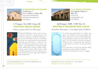 38
La mostra sarà aperta fino al 2 luglio con
opere di Claudio Citterio, Giuseppe De
Siati e Domenico Laterza. Dal 4 luglio fino
al 19 settembre ci sarà invece la mostra “Ex
ante”, che dà il titolo a tutta la rassegna e
risulterà come conseguenza alle esperien-
ze precedenti con opere di tutti gli artisti
citati.
Il 19 settembre è prevista la chiusura della
rassegna con una conferenza finale.
L’evento ha debuttato lo scorso 2 maggio.
dal 6 Giugno | 10.00 - 17.00 | Mira (VE)
MOSTRE E INCONTRI PER L’ARTE
Benedetta Marangoni - Casa degli Artisti di Milano
VILLA VENIER CONTARINI
Via Capitello Albrizzi, 3
Mira (VE)
www.irvv.it
segreteria@irvv.net
041 5235606
Informazioni e prenotazioni ISTITUTO REGIONALEVILLEVENETE
segreteria@irvv.net | www.irvv.net | 041 5235606
INGRESSO A PAGAMENTO
EX MONASTERO SAN SALVARO
Via Pozzotto, 1
Loc. S. Salvaro - Urbana (PD)
www.museosansalvaro.it
info@museosansalvaro.it
0429 879010
Il Festival delle Basse vuole essere un nuo-
vo format culturale e di promozione del
territorio pensato per la Bassa padovana e
per le zone del Basso veronese e del Basso
vicentino. La manifestazione avrà carattere
itinerante per valorizzare e mettere in ri-
salto il ricchissimo patrimonio storico-cul-
turale e agro-alimentare di questi luoghi.
Fulcro della prima edizione della manife-
stazione sarà a Urbana (PD) l’antico edifi-
cio dell’ex Monastero di San Salvaro, risa-
lente all’XI secolo, che oggi ospita il Museo
delle Antiche Vie.
Informazioni e prenotazioni FESTIVAL DELLE BASSE
www.festivaldellebasse.it | info@festivaldellebasse.it
INGRESSO GRATUITO
5 •7 Giugno | Ore 21.00 | Urbana (PD)
FESTIVAL DELLE BASSE
Cultura e gusto nelle terre delle acque
 