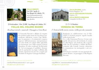 42
Informazioni e prenotazioni COMUNE DI CAMPIGLIA DEI BERICI
0444 866030 | massimozulian@yahoo.it
INGRESSO GRATUITO
Realizzato in collaborazione con il CEI-
SVEN, il festival propone aspetti insoliti
della storia locale.
Se a villa Fracanzan-Piovene il tema sarà
quello del governo del territorio, la serata
di villa Pojana sarà dedicata alla scoperta
della vita di contadini e soldati dal Rina-
scimento alla Grande Guerra, attraverso
la commistione tra storiografia e arti sce-
niche.
Il Festival si conclude con una giornata de-
dicata all’arte e al paesaggio a Villa Repeta
Bressan.
VILLA POJANA (in foto)
Poiana Maggiore (VI)
VILLA FRACANZAN-PIOVENE
Orgiano (VI)
VILLA REPETA BRESSAN
Campiglia dei Berici (VI)
2 • 3 • 4 Ottobre
VENEZIA DA TERRA
I° Festival della storia veneta e della piccola comunità
A Giancarlo Previati è affidato il compito
di condurci nella storia di Gino Rossi per-
sonificato dall’attore veneto Gigi Marde-
gan. La passione e il sentimento vengono
espressi dall’intensissima interpretazione
di Carla Stella ed esaltati dalla splendida
ed emozionate voce della soprano Larissa
Demidova. Il video realizzato da Riccardo
De Cal accompagna il pubblico durante
tutto lo spettacolo. La regia è affidata alla
grande esperienza di uno tra i registi più
sensibili ed eleganti: Giuseppe Emiliani.
24 Settembre | Ore 21.00 | San Biagio di Callalta (TV)
FOLLIA DEL COLORE BUONO
Reading teatrale e musicale | Omaggio a Gino Rossi
VILLA ONESTI
Via XXV Aprile, 6
San Biagio di Callalta (TV)
www.fioravantionesti.it
info@fioravantionesti.it
340 4502621
Informazioni e prenotazioni VILLA ONESTI
carolina@fioravantionesti.it | 0422 797118
INGRESSO GRATUITO
 