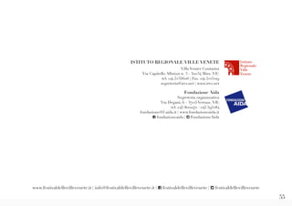 55
ISTITUTO REGIONALE VILLE VENETE
Villa Venier Contarini
Via Capitello Albrizzi n. 3 - 30034 Mira (VE)
tel. 041.5235606 | Fax. 041.5225219
segreteria@irvv.net | www.irvv.net
Fondazione Aida
Segreteria organizzativa
Via Degani, 6 - 37125 Verona (VR)
tel. 045 8001471 / 045 595284
fondazione@f-aida.it | www.fondazioneaida.it
f fondazioneaida | T FondazioneAida
www.festivaldellevillevenete.it | info@festivaldellevillevenete.it | f festivaldellevillevenete | T festivaldellevillevenete
 