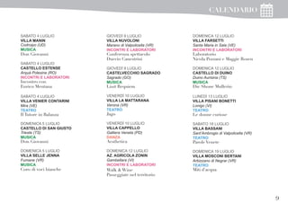 9
SABATO 4 LUGLIO
VILLA MANIN
Codroipo (UD)
MUSICA
Don Giovanni
SABATO 4 LUGLIO
CASTELLO ESTENSE
Arquà Polesine (RO)
INCONTRI E LABORATORI
Incontro con
Enrico Mentana
SABATO 4 LUGLIO
VILLA VENIER CONTARINI
Mira (VE)
TEATRO
Il Tutore in Balanza
DOMENICA 5 LUGLIO
CASTELLO DI SAN GIUSTO
Trieste (TS)
MUSICA
Don Giovanni
DOMENICA 5 LUGLIO
VILLA SELLE JENNA
Fumane (VR)
MUSICA
Coro di voci bianche
GIOVEDÌ 9 LUGLIO
VILLA NUVOLONI
Marano di Valpolicella (VR)
INCONTRI E LABORATORI
Conferenza spettacolo
Duccio Canestrini
GIOVEDÌ 9 LUGLIO
CASTELVECCHIO SAGRADO
Sagrado (GO)
MUSICA
Liszt Requiem
VENERDÌ 10 LUGLIO
VILLA LA MATTARANA
Verona (VR)
TEATRO
Jago
VENERDÌ 10 LUGLIO
VILLA CAPPELLO
Galliera Veneta (PD)
DANZA
Aesthetica
DOMENICA 12 LUGLIO
AZ. AGRICOLA ZONIN
Gambellara (VI)
INCONTRI E LABORATORI
Walk & Wine
Passeggiate nel territorio
DOMENICA 12 LUGLIO
VILLA FARSETTI
Santa Maria in Sala (VE)
INCONTRI E LABORATORI
Laboratorio
Nicola Pozzani e Maggie Rosen
DOMENICA 12 LUGLIO
CASTELLO DI DUINO
Duino Aurisina (TS)
MUSICA
Die Shone Mullerin
LUNEDÌ 13 LUGLIO
VILLA PISANI BONETTI
Lonigo (VI)
TEATRO
Le donne curiose
SABATO 18 LUGLIO
VILLA BASSANI
Sant’Ambrogio di Valpolicella (VR)
TEATRO
Parole Venete
DOMENICA 19 LUGLIO
VILLA MOSCONI BERTANI
Arbizzano di Negrar (VR)
TEATRO
Miti d’acqua
CALENDARIO
 