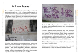 6 7
La firma e il gruppo
Per alcuni è il tag, per altri la tag. In ogni caso è lo pseudonimo del
graffitista, il suo alter ego. Il writer la sceglie con giochi di parole sul
proprio nome, oppure da un’espressione che gli è cara. Se all’inizio si
aggiungeva un numero, poi si è passati ai suffissi: molto comune one.
Alla tag sono aggiunti svolazzi e ciò che potrebbe apparire uno scara-
bocchio è invece frutto d’un esercizio che coniuga estetica e rapidità.
BattleGaratrawriterocrewquandovengonoacrearsicontrasti
BlockbusterGraffitomoltosemplicecaratterizzatodaletteremoltograndiesquadrate,moltospessoin
stampatello,erealizzatoconduecolori
Evoluzione della tag è il throw-up, disegno stilizzato della propria
firma (o delle prime lettere della tag) di rapida esecuzione ma di di-
mensioni più estese, eseguito con pochi colori, spesso spruzzati roz-
zamente, o anche privo di riempimento. Come una tag ingigantita, il
throw-up rappresenta un marchio, eseguito sempre nella stessa ma-
niera per ricondurre immediatamente al suo autore, e come una tag lo
si può trovare replicato più volte sulla stessa superficie.
Il wild style è la fase calligrafica più evoluta in cui le lettere s’intreccia-
no tra loro. Spesso risulta di difficile lettura, specie per chi non abbia
familiarità col genere.
Una crew è un gruppo, spesso composto da amici, legati dal writing
ma non solo. Importanti sono stima e rispetto reciproco. Il nome della
crew è scelto in base agli interessi del gruppo. Spesso è un acronimo
che può anche avere più significati: WCA (We Can All) che può esse-
re considerata storica dello scenario milanese, OAS (Out Of Laws),
NSA (Non Stop Action), BSC (Bacone Special Crew), CTO (Check This
Out), MW (Metro War), DM (Dito Medio), RW (Rebel Writer).
Nella foto di questa pagina, una tag con le firme dei componenti della
crew OCM (O combatti o muori).
Esistono sinonimi della crew come il francesismo clique o i termini
inglesi connection e squad (che deriva dal linguaggio militare).
 