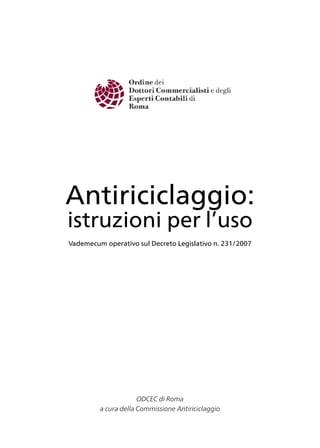 Antiriciclaggio:
istruzioni per l’uso
Vademecum operativo sul Decreto Legislativo n. 231/2007

ODCEC di Roma
a cura della Commissione Antiriciclaggio

 