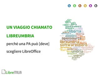 1 
LibreOffice Bern 2014 Conference Presentation 
UN VIAGGIO CHIAMATO 
LIBREUMBRIA 
perché una PA può [deve] 
scegliere LibreOffice 
 