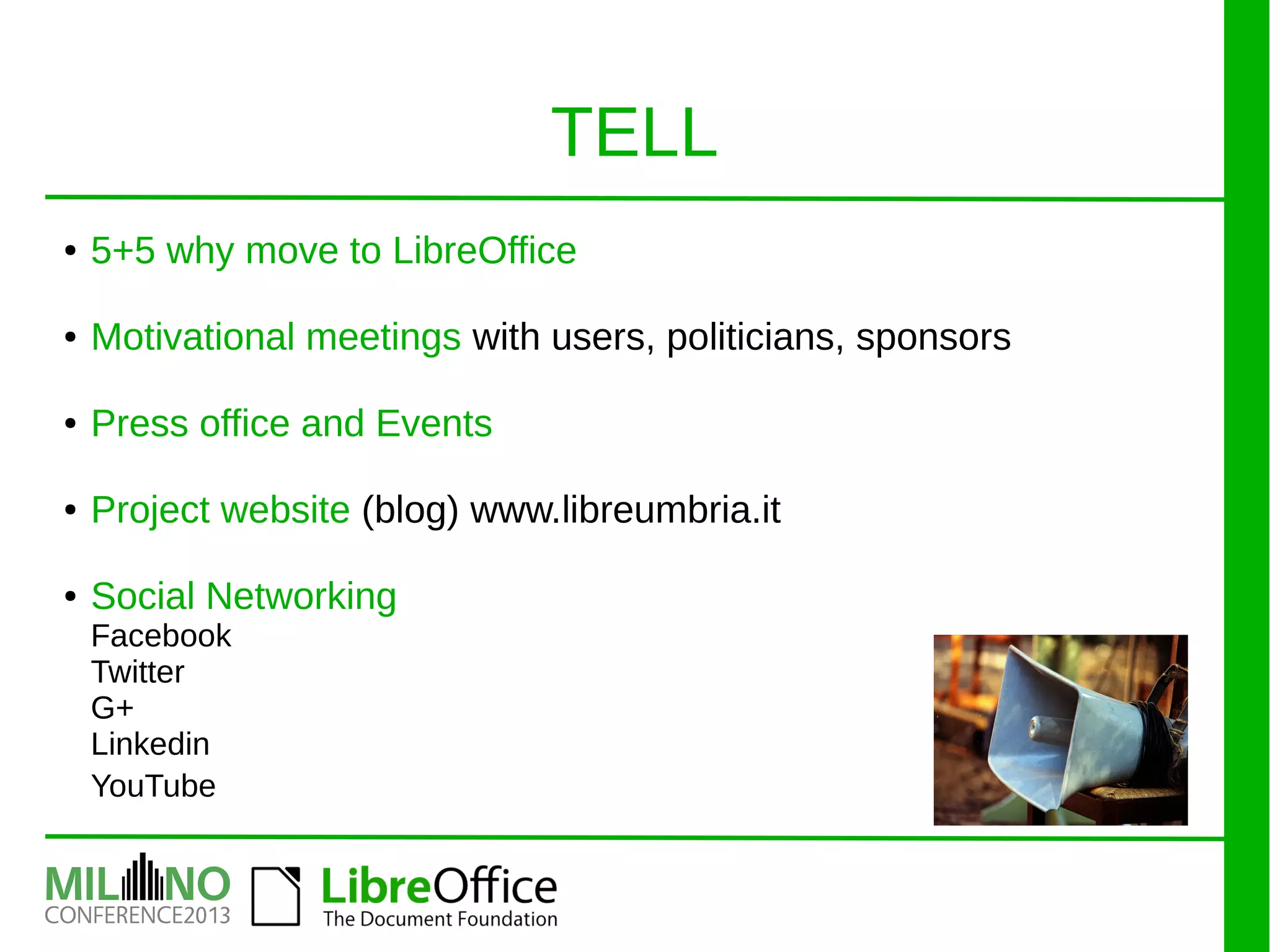 TELL
● 5+5 why move to LibreOffice
● Motivational meetings with users, politicians, sponsors
● Press office and Events
● Project website (blog) www.libreumbria.it
● Social Networking
Facebook
Twitter
G+
Linkedin
YouTube
 