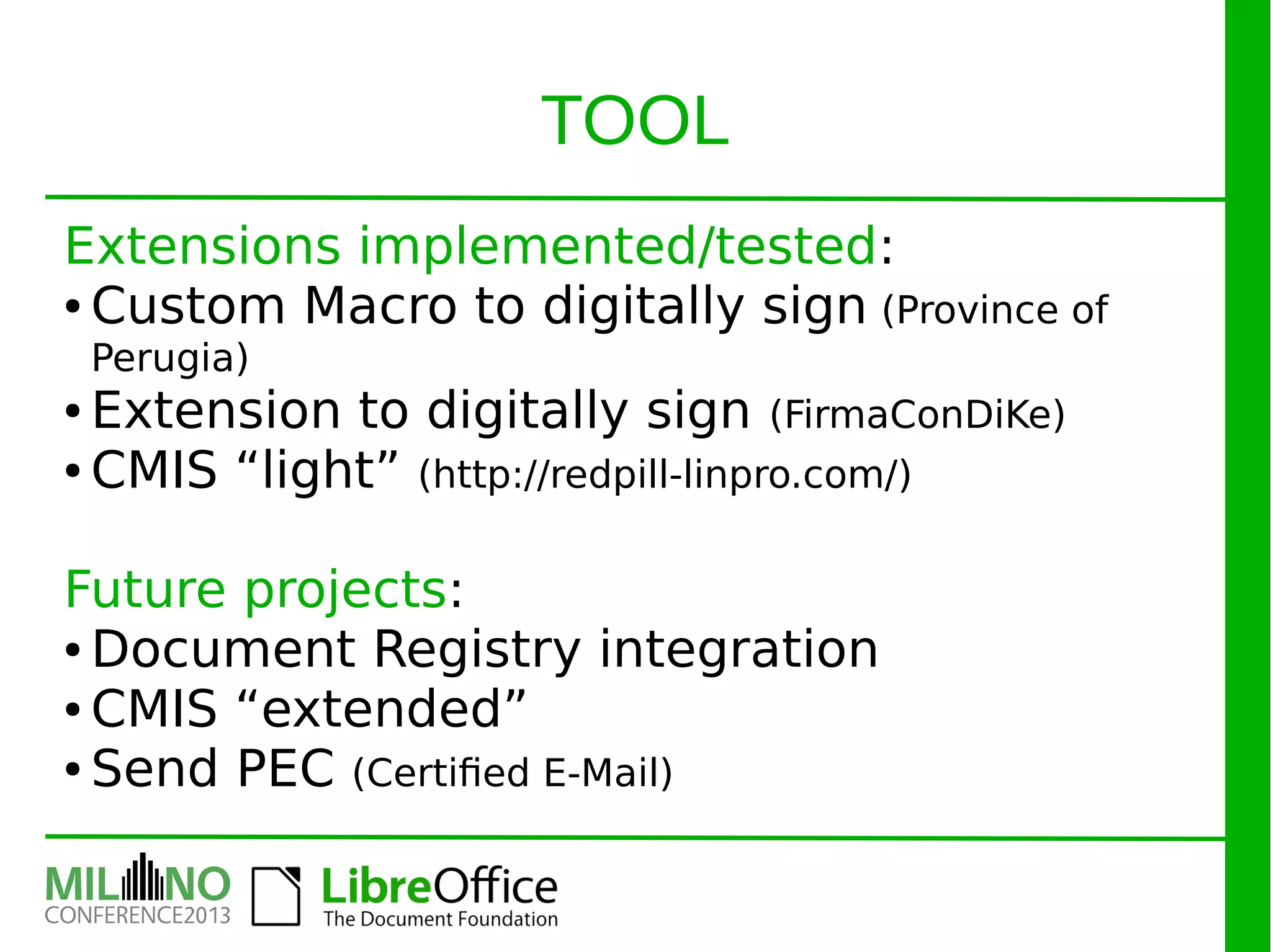 Extensions implemented/tested:
● Custom Macro to digitally sign (Province of
Perugia)
● Extension to digitally sign (FirmaConDiKe)
● CMIS “light” (http://redpill-linpro.com/)
Future projects:
● Document Registry integration
● CMIS “extended”
● Send PEC (Certified E-Mail)
TOOL
 