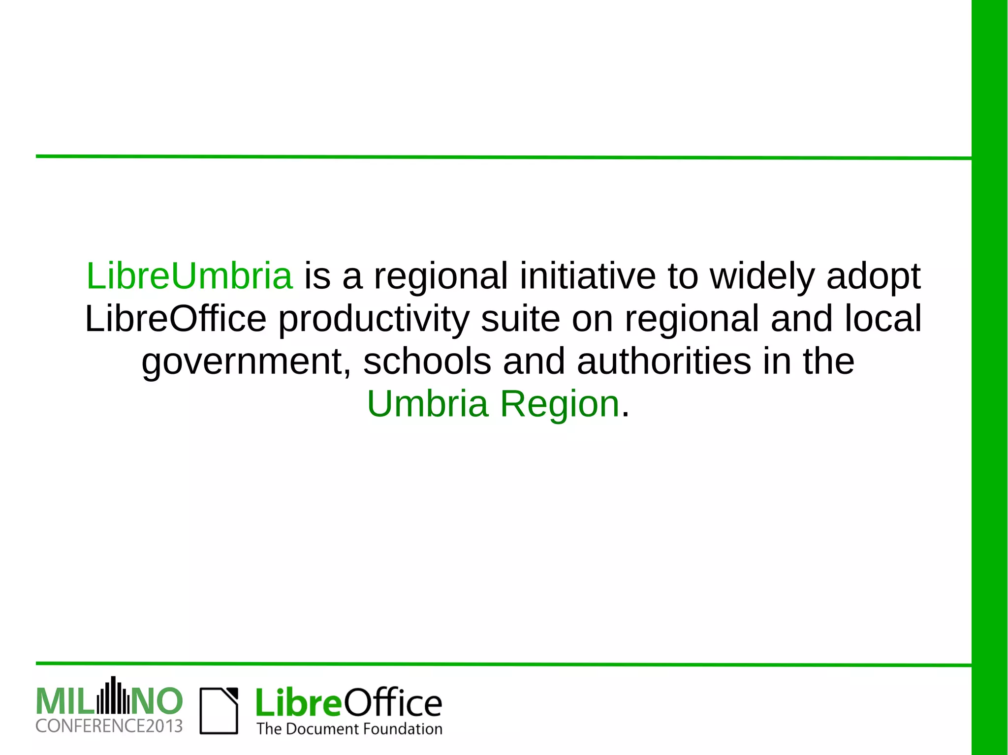 LibreUmbria is a regional initiative to widely adopt
LibreOffice productivity suite on regional and local
government, schools and authorities in the
Umbria Region.
 