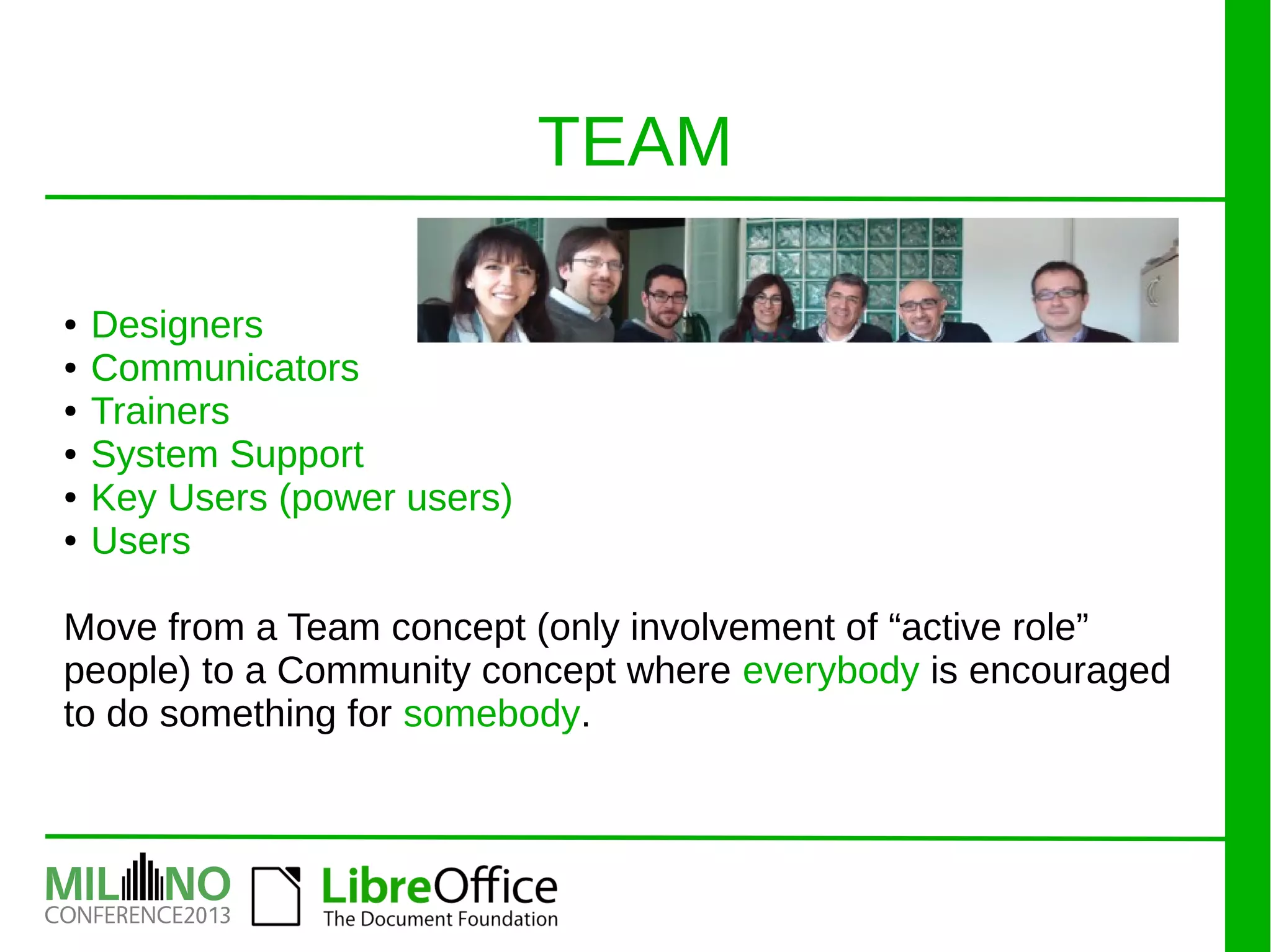 TEAM
● Designers
● Communicators
● Trainers
● System Support
● Key Users (power users)
● Users
Move from a Team concept (only involvement of “active role”
people) to a Community concept where everybody is encouraged
to do something for somebody.
 