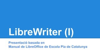 LibreWriter (I) 
Presentació basada en 
Manual de LibreOffice de Escola Pia de Catalunya 
 