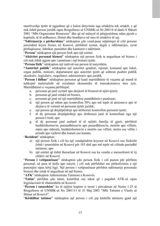 marrëveshje tjetër të ngjashme që e kalon detyrimin nga ortakëria tek ortakët, e që
nuk është person juridik sipas Rregullores së UNMIK-ut Nr.2001/6 të datës 8 Shkurt
2001 “Mbi Organizatat Biznesore” dhe që në mënyrë të përpjesëshme ndan pjesët e
kapitalit, të të ardhurave, fitimit dhe humbjeve në mes të ortakëve të saj.
“Ndërmarrje e përhershme” nënkupton çdo vend-pune nëpërmjet të cilit personi
jorezident kryen biznes në Kosovë, përfshirë uzinat, degët e ndërmarrjes, zyrat
përfaqësuese, fabrikat, punishtet dhe kantieret e ndërtimit.
“Person” nënkupton një person fizik apo një entitet.
“Aktivitet personal biznesi” nënkupton një person fizik te angazhuar në biznes i
cili nuk është agjent apo i punësuar i një biznesi tjetër.
“Person fizik” nënkupton një individ ose person të natyrshëm.
“Autoritet publik” nënkupton një autoritet qendror, rajonal, komunal apo lokal,
organ publik, ministri, departament apo autoritet tjetër që ushtron pushtet publik
ekzekutiv, legjislativ, rregullator, administrativ apo juridik.
“Person i lidhur” nënkupton personat që kanë marrëdhënie të veçanta që mund të
ndikojnë materialisht në rezultatet ekonomike të transaksioneve mes tyre.
Marrëdhëniet e veçanta përfshijnë:
      a. personat që janë zyrtarë apo drejtorë të biznesit të njëri-tjetrit;
      b. personat që janë ortakë në biznes;
      c. personat që janë në një marrëdhënie punëdhënës-i punësuar;
      d. një person që mban apo kontrollon 50% apo më tepër të aksioneve apo të
          drejtave të votimit në personin tjetër juridik;
      e. një person që drejtëpërdrejt apo tërthorazi kontrollon personin tjetër;
      f. të dy personat drejtëpërdrejt apo tërthorazi janë të kontrolluar nga një
          person I tretë; apo
      g. të dy personat janë anëtarë të të njëjtës familje të gjerë, përfshirë
          bashkëshorten/in, paraardhësen/in apo pasardhësen/in, motrën apo vëllain,
          nipin apo mbesën, bashkëshorten/in e motrës ose vëllait, motra ose vëllai i
          prindit apo vjehrrit dhe kunati ose kunata.
“Rezident” nënkupton:
      a) një person fizik i cili ka një vendqëndrim kryesor në Kosovë ose fizikisht
          është i pranishëm në Kosovë për 183 ditë apo më tepër në cilëndo periudhë
          tatimore; apo
      b) një entitet që është themeluar në Kosovë ose ka vendin e menaxhimit të tij
          efektiv në Kosovë.
“Person i vetëpunësuar” nënkupton çdo person fizik i cili punon për përfitim
personal, në para të holla apo natyrë, i cili nuk përfshihet me përkufizimin e një
punonjësi sipas këtij ligji. Një person i vetëpunësuar përfshin ndërmarrje personale
biznesi dhe ortak të angazhuar në një biznes.
“ATK” nënkupton Administrata Tatimore e Kosovës.
“Tatim” përfshin çdo tatim, kontribut ose taksë që i paguhet ATK-së sipas
legjislacionit të zbatueshëm në Kosovë.
“Person i tatueshëm” ka të njëjtin kuptim si termi i përcaktuar në Nenin 1.25 të
Rregullores së UNMIK-ut No 2001/11 të 31 Maj 2001 “Mbi Tatimin e Vlerës së
Shtuar në Kosovë”.
“Këshilltar tatimor” nënkupton një person i cili jep këshilla tatimore gjatë një



                                         13
 