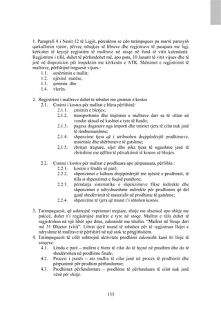 1. Paragrafi 4 i Nenit 12 të Ligjit, përcakton se çdo tatimpagues pa marrë parasysh
qarkullimin vjetor, përveç mbajtjes së librave dhe regjistrave të parapara me ligj,
kërkohet të kryejë regjistrim të mallrave në stoqe në fund të vitit kalendarik.
Regjistrimi i tillë, duhet të përfundohet më, apo para, 10 Janarit të vitit vijues dhe të
jetë në dispozicion për inspektim me kërkesën e ATK. Shënimet e regjistrimit të
mallrave, përfshijnë treguesit vijues :
     1.1. emërtimin e mallit;
     1.2. njësinë matëse,
     1.3. çmimin dhe
     1.4. vlerën.

2. Regjistrimi i mallrave duhet te mbahet me çmimin e kostos
    2.1. Çmimi i kostos për mallrat e blera përfshinë:
             2.1.1. çmimin e blerjes;
             2.1.2. transportimin dhe trajtimin e mallrave deri sa të sillen në
                       vendin aktual në kushtet e tyre të fundit;
             2.1.3. pagesa doganore nga importi dhe tatimet tjera të cilat nuk janë
                       të rimbursueshme;
             2.1.4. shpenzime tjera që i atribuohen drejtpërdrejtë prodhimeve,
                       materiale dhe shërbimeve të gatshme;
             2.1.5. zbritjet tregtare, uljet dhe pika tjera të ngjashme janë të
                       zbritshme me qëllim të përcaktimit të kostos së blerjes.

    2.2.   Çmimi i kostos për mallrat e prodhuara apo përpunuara, përfshin :
            2.2.1. koston e lëndës së parë;
            2.2.2. shpenzimet e lidhura drejtpërdrejtë me njësitë e prodhimit, të
                     tilla si shpenzimet e fuqisë punëtore;
            2.2.3. përndarja sistematike e shpenzimeve fikse indirekte dhe
                     shpenzimet e ndryshueshme indirekte për prodhimin që del
                     gjatë shndërrimit të materialit në prodhime të gatshme;
            2.2.4. shpenzime të tjera që mund t’i shtohen kostos.

3. Tatimpaguesit, që ushtrojnë veprimtari tregtare, shitje me shumicë apo shitje me
   pakicë, duhet t’i regjistrojnë mallrat e tyre në stoqe. Mallrat e tilla duhet të
   regjistrohen në një libër apo ditar, zakonisht me titullin. “Mallrat në Stoqe deri
   më 31 Dhjetor (viti)”. Librat tjerë mund të mbahen për të regjistruar llojet e
   ndryshme të mallrave të përfshirë në një stok te përgjithshëm.
4. Tatimpaguesit të cilët ushtrojnë aktivitete prodhimi zakonisht kanë tri lloje të
   stoqeve:
    4.1. Lënda e parë – mallrat e blera të cilat do të hyjnë në prodhim dhe do të
            shndërrohen në prodhime finale;
    4.2. Procesi i punës – ato mallra të cilat janë në proces të prodhimit dhe
            përpunimit për prodhim përfundimtar;
    4.3. Prodhimet përfundimtare – prodhime të përfunduara të cilat nuk janë
            vënë për shitje.



                                          133
 