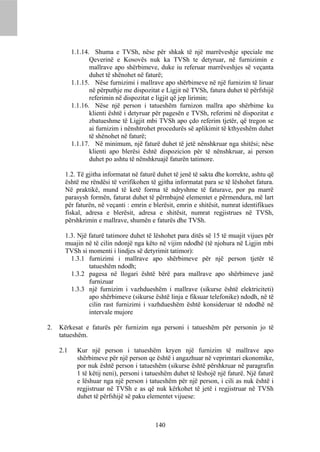 1.1.14. Shuma e TVSh, nëse për shkak të një marrëveshje speciale me
                  Qeverinë e Kosovës nuk ka TVSh te detyruar, në furnizimin e
                  mallrave apo shërbimeve, duke iu referuar marrëveshjes së veçanta
                  duhet të shënohet në faturë;
           1.1.15. Nëse furnizimi i mallrave apo shërbimeve në një furnizim të liruar
                  në përputhje me dispozitat e Ligjit në TVSh, fatura duhet të përfshijë
                  referimin në dispozitat e ligjit që jep lirimin;
           1.1.16. Nëse një person i tatueshëm furnizon mallra apo shërbime ku
                  klienti është i detyruar për pagesën e TVSh, referimi në dispozitat e
                  zbatueshme të Ligjit mbi TVSh apo çdo referim tjetër, që tregon se
                  ai furnizim i nënshtrohet procedurës së aplikimit të kthyeshëm duhet
                  të shënohet në faturë;
           1.1.17. Në minimum, një faturë duhet të jetë nënshkruar nga shitësi; nëse
                  klienti apo blerësi është dispozicion për të nënshkruar, ai person
                  duhet po ashtu të nënshkruajë faturën tatimore.

       1.2. Të gjitha informatat në faturë duhet të jenë të sakta dhe korrekte, ashtu që
       është me rëndësi të verifikohen të gjitha informatat para se të lëshohet fatura.
       Në praktikë, mund të ketë forma të ndryshme të faturave, por pa marrë
       parasysh formën, faturat duhet të përmbajnë elementet e përmendura, më lart
       për faturën, në veçanti : emrin e blerësit, emrin e shitësit, numrat identifikues
       fiskal, adresa e blerësit, adresa e shitësit, numrat regjistrues në TVSh,
       përshkrimin e mallrave, shumën e faturës dhe TVSh.

       1.3. Një faturë tatimore duhet të lëshohet para ditës së 15 të muajit vijues për
       muajin në të cilin ndonjë nga këto në vijim ndodhë (të njohura në Ligjin mbi
       TVSh si momenti i lindjes së detyrimit tatimor):
         1.3.1 furnizimi i mallrave apo shërbimeve për një person tjetër të
                tatueshëm ndodh;
         1.3.2 pagesa në llogari është bërë para mallrave apo shërbimeve janë
                furnizuar
         1.3.3 një furnizim i vazhdueshëm i mallrave (sikurse është elektriciteti)
                apo shërbimeve (sikurse është linja e fiksuar telefonike) ndodh, në të
                cilin rast furnizimi i vazhdueshëm është konsideruar të ndodhë në
                intervale mujore

2.   Kërkesat e faturës për furnizim nga personi i tatueshëm për personin jo të
     tatueshëm.

     2.1     Kur një person i tatueshëm kryen një furnizim të mallrave apo
             shërbimeve për një person qe është i angazhuar në veprimtari ekonomike,
             por nuk është person i tatueshëm (sikurse është përshkruar në paragrafin
             1 të këtij neni), personi i tatueshëm duhet të lëshojë një faturë. Një faturë
             e lëshuar nga një person i tatueshëm për një person, i cili as nuk është i
             regjistruar në TVSh e as që nuk kërkohet të jetë i regjistruar në TVSh
             duhet të përfshijë së paku elementet vijuese:



                                           140
 