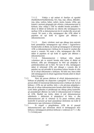 7.1.1.2.      Vdekja e një anëtari të familjes së ngushtë
         (bashkëshorti/bashkëshortja, biri, bija, nipi, mbesa, dhëndëri,
         reja, nëna, vjehrra, babai, vjehrri, motra, kunata, vëllai, apo
         kunati) i personit përgjegjës për ofrimin e dokumentacionit të
         kërkuar, nëse vdekja e tillë ka ndodhë brenda periudhës 7
         ditore të dhënë në kërkesën me shkrim dhe tatimpaguesi ka
         njoftuar ATK se dokumentacioni do të vonohet dhe arsyet për
         vonesë. Në rastet e tilla, tatimpaguesi dhe ATK duhet të
         pajtohen në një kohë të zgjatur për dhënien e
         dokumentacionit.

          7.1.1.3.       Zjarri, vërshimi, moti apo shkaqe tjera natyrale
          kanë parandaluar tatimpaguesin nga ofrimi i regjistrimeve
          brenda kohës së dhënë, me kusht që tatimpaguesi të informojë
          ATK se dokumentacioni i kërkuar do të mund të vonohet dhe
          arsyet e vonesës. Në rastet e tilla, tatimpaguesi dhe ATK
          duhet të pajtohen në një kohë të zgjatur për dhënien e
          dokumentacionit.
          7.1.1.4.       Dokumentacioni i kërkuar ishte shumë
          voluminoz për ta nxjerrë brenda afati kohor të dhënë në
          kërkesë, edhe pse tatimpaguesi ka bërë një përpjekje të
          jashtëzakonshme për ta bërë. Në raste të tilla, tatimpaguesi
          duhet të informojë ATK, për shkaqet e vonesës dhe të
          pajtohet me një periudhë të arsyeshme kohore brenda së cilës
          do të ofrojë dokumentet e kërkuara. Në këtë rast, barra është
          mbi tatimpaguesin të ofrojë regjistrimet brenda afatit të shtyrë
          kohor të pajtuar.
7.1.2.         Nëse një person dëshiron të ofrojë dokumentacionin e
     kërkuar në përputhje me dispozitat e paragrafit 7 të Nenit 13, ai
     person duhet të transmetojë dokumentacionin e kërkuar tek Zyrtari
     kërkues i ATK me një njoftim, letër, e cila përvijon përpjekjet e
     bëra për të ofruar dokumentacionin brenda afatit kohor të kërkuar.
     Letra duhet gjithashtu të përshkruajë ato shkaqe përtej kontrollit,
     që parandalojnë dhënien me kohë të dokumentacionit të kërkuar
     në ATK. Bashkë me letrën, duhet të jetë dokumentacioni
     mbështetës i deklarimit të përpjekjeve të bëra, si dhe
     dokumentacioni për të vërtetuar se ka pasur rrethana përtej
     kontrollit të personit që kanë parandaluar dorëzimin me kohë të
     dokumenteve apo informatave të kërkuara.
7.1.3.         Si rregull e përgjithshme, ATK do të pranojë
     dokumentacionin apo informatat shtesë të tatimpaguesit nëse
     kërkesa e tatimpaguesit plotëson kërkesat e vendosura në 7.1.1 dhe
     7.1.2 të këtij neni.




                            147
 