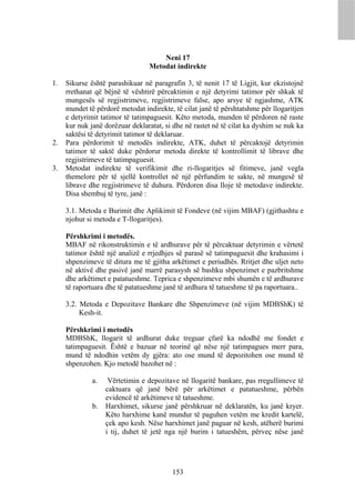 Neni 17
                                 Metodat indirekte

1.   Sikurse është parashikuar në paragrafin 3, të nenit 17 të Ligjit, kur ekzistojnë
     rrethanat që bëjnë të vështirë përcaktimin e një detyrimi tatimor për shkak të
     mungesës së regjistrimeve, regjistrimeve false, apo arsye të ngjashme, ATK
     mundet të përdorë metodat indirekte, të cilat janë të përshtatshme për llogaritjen
     e detyrimit tatimor të tatimpaguesit. Këto metoda, munden të përdoren në raste
     kur nuk janë dorëzuar deklaratat, si dhe në rastet në të cilat ka dyshim se nuk ka
     saktësi të detyrimit tatimor të deklaruar.
2.   Para përdorimit të metodës indirekte, ATK, duhet të përcaktojë detyrimin
     tatimor të saktë duke përdorur metoda direkte të kontrollimit të librave dhe
     regjistrimeve të tatimpaguesit.
3.   Metodat indirekte të verifikimit dhe ri-llogaritjes së fitimeve, janë vegla
     themelore për të sjellë kontrollet në një përfundim te sakte, në mungesë të
     librave dhe regjistrimeve të duhura. Përdoren disa lloje të metodave indirekte.
     Disa shembuj të tyre, janë :

     3.1. Metoda e Burimit dhe Aplikimit të Fondeve (në vijim MBAF) (gjithashtu e
     njohur si metoda e T-llogaritjes).

     Përshkrimi i metodës.
     MBAF në rikonstruktimin e të ardhurave për të përcaktuar detyrimin e vërtetë
     tatimor është një analizë e rrjedhjes së parasë së tatimpaguesit dhe krahasimi i
     shpenzimeve të ditura me të gjitha arkëtimet e periudhës. Rritjet dhe uljet neto
     në aktivë dhe pasivë janë marrë parasysh së bashku shpenzimet e pazbritshme
     dhe arkëtimet e patatueshme. Teprica e shpenzimeve mbi shumën e të ardhurave
     të raportuara dhe të patatueshme janë të ardhura të tatueshme të pa raportuara..

     3.2. Metoda e Depozitave Bankare dhe Shpenzimeve (në vijim MDBShK) të
          Kesh-it.

     Përshkrimi i metodës
     MDBShK, llogarit të ardhurat duke treguar çfarë ka ndodhë me fondet e
     tatimpaguesit. Është e bazuar në teorinë që nëse një tatimpagues merr para,
     mund të ndodhin vetëm dy gjëra: ato ose mund të depozitohen ose mund të
     shpenzohen. Kjo metodë bazohet në :

              a.    Vërtetimin e depozitave në llogaritë bankare, pas rregullimeve të
                   caktuara që janë bërë për arkëtimet e patatueshme, përbën
                   evidencë të arkëtimeve të tatueshme.
              b.   Harxhimet, sikurse janë përshkruar në deklaratën, ku janë kryer.
                   Këto harxhime kanë mundur të paguhen vetëm me kredit kartelë,
                   çek apo kesh. Nëse harxhimet janë paguar në kesh, atëherë burimi
                   i tij, duhet të jetë nga një burim i tatueshëm, përveç nëse janë




                                         153
 