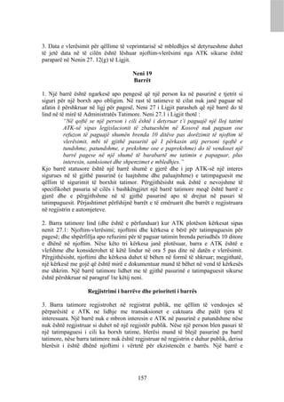 3. Data e vlerësimit për qëllime të veprimtarisë së mbledhjes së detyrueshme duhet
të jetë data në të cilën është lëshuar njoftim-vlerësimi nga ATK sikurse është
paraparë në Nenin 27. 12(g) të Ligjit.

                                       Neni 19
                                       Barrët

1. Një barrë është ngarkesë apo pengesë që një person ka në pasurinë e tjetrit si
siguri për një borxh apo obligim. Në rast të tatimeve të cilat nuk janë paguar në
afatin ë përshkruar në ligj për pagesë, Neni 27 i Ligjit parasheh që një barrë do të
lind në të mirë të Administratës Tatimore. Neni 27.1 i Ligjit thotë :
          “Në qoftë se një person i cili është i detyruar t’i paguajë një lloj tatimi
          ATK-së sipas legjislacionit të zbatueshëm në Kosovë nuk paguan ose
          refuzon të paguajë shumën brenda 10 ditëve pas dorëzimit të njoftim të
          vlerësimit, mbi të gjithë pasuritë që I përkasin atij personi (qoftë e
          tundshme, patundshme, e prekshme ose e paprekshme) do të vendoset një
          barrë pagese në një shumë të barabartë me tatimin e papaguar, plus
          interesin, sanksionet dhe shpenzimet e mbledhjes.”
Kjo barrë statusore është një barrë shumë e gjerë dhe i jep ATK-së një interes
sigurues në të gjithë pasurinë (e luajtshme dhe paluajtshme) e tatimpaguesit me
qëllim të sigurimit të borxhit tatimor. Përgjithësisht nuk është e nevojshme të
specifikohet pasuria së cilës i bashkëngjitet një barrë tatimore meqë është barrë e
gjerë dhe e përgjithshme në të gjithë pasurinë apo të drejtat në pasuri të
tatimpaguesit. Përjashtimet përfshijnë barrët e të emëruarit dhe barrët e regjistruara
në regjistrin e automjeteve.

2. Barra tatimore lind (dhe është e përfunduar) kur ATK plotëson kërkesat sipas
nenit 27.1: Njoftim-vlerësimi; njoftimi dhe kërkesa e bërë për tatimpaguesin për
pagesë; dhe shpërfillja apo refuzimi për të paguar tatimin brenda periudhës 10 ditore
e dhënë në njoftim. Nëse këto tri kërkesa janë plotësuar, barra e ATK është e
vlefshme dhe konsiderohet të këtë lindur në ora 5 pas dite në datën e vlerësimit.
Përgjithësisht, njoftimi dhe kërkesa duhet të bëhen në formë të shkruar; megjithatë,
një kërkesë me gojë që është mirë e dokumentuar mund të bëhet në vend të kërkesës
me shkrim. Një barrë tatimore lidhet me të gjithë pasurinë e tatimpaguesit sikurse
është përshkruar në paragraf 1te këtij neni.

                    Regjistrimi i barrëve dhe prioriteti i barrës

3. Barra tatimore regjistrohet në regjistrat publik, me qëllim të vendosjes së
përparësitë e ATK ne lidhje me transaksionet e caktuara dhe palët tjera të
interesuara. Një barrë nuk e mbron interesin e ATK në pasurinë e patundshme nëse
nuk është regjistruar si duhet në një regjistër publik. Nëse një person blen pasuri të
një tatimpaguesi i cili ka borxh tatime, blerësi mund të blejë pasurinë pa barrë
tatimore, nëse barra tatimore nuk është regjistruar në regjistrin e duhur publik, derisa
blerësit i është dhënë njoftimi i vërtetë për ekzistencën e barrës. Një barrë e




                                          157
 
