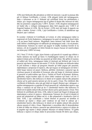 ATK merr Kërkesën dhe përcakton se është në interesin e saj për ta pranuar dhe
për të lëshuar Certifikatën e Lirimit. ATK përgatit letrën për tatimpaguesin,
duke e informuar se do t’i lëshojnë një certifikatë lirimi me përfundimin e
shitjes, që e largon tatimpaguesin nga të gjithat të drejtat dhe interesat në tokë,
dhe me pranimin e pagesës prej 7,100 €. Zyrtari i ATK shoqëron tatimpaguesin
në bankë dhe e vëzhgon tatimpaguesin duke bërë pagesën prej 7,100 € në
llogarinë bankare të ATK. Me tej Zyrtari i ATK merr një kopje të pagesës me
vulën e bankës. Zyrtari i ATK, i jep Certifikatën e Lirimit, të nënshkruar nga
Drejtori, apo i caktuari.

Si rezultat i lëshimit të Certifikatës së Lirimit, të cilën tatimpaguesi duhet ta
regjistrojë në Zyrën Kadastrave, tatimpaguesi ka qenë në gjendje të shesë tokën
e tij pa pasur barrë tatimore. Megjithatë, barra tatimore nuk është liruar dhe
ende mbetet e bashkëngjitur në ndërtesën që tatimpaguesi ende e ka në pronësi.
Administrata Tatimore ka marrë një pagesë të madhe kundrejt borxhit të tij
tatimor, cili do të paguhet në tërësi brenda tre muajve bazuar në marrëveshjen
me këste prej 1,000 € në muaj.

10.2. Neni 27.10 (b) i Ligjit, lejon lirimin e një parcele të veçantë nga efektet e
barrës tatimore me kusht që barra t’u bashkëngjitet mjeteve të shitjes me të
njëjtat të drejta që ka në lidhje me pasurinë që është shitur. Me qëllim të marrjes
së urdhrit për lirim, tatimpaguesi duhet të dorëzojë një Kërkesë për Lirim të
pasurisë nga barra bazuar në nën-nenin 27.10 (b). Së bashku me kërkesën duhet
të jetë kontrata e shitjes që pasqyron shumën që është paguar për pasurinë,
shpërndarjen e propozuar të mjeteve, dhe një tregues së tatimpaguesi në tërësi i
është hequr interesi në pasuri. Kërkesa, përfshin vlerësimet e pasurisë nga dy
vlerësues pasurie të ndryshëm të licencuar, plus një kopje të vlerësimit tatimor
të pasurisë së palëvizshme nga Zyra e Tatimit në Pronë në Komunë. Kërkesa,
gjithashtu, tregon kushtet sipas së cilave është vendosur një fond i cili do t’i
nënshtrohet barrëve dhe kërkesave të shtetit në të njëjtën mënyrë dhe përparësi
sikurse që ka qenë pasuria (prona) që cila ka qenë e liruar. Pas rishikimit dhe
verifikimit të Kërkesës, nëse çdo gjë është në rregull, Drejtori apo i deleguari, e
njofton tatimpaguesin se pajtohet të lirojë pasurinë që i nënshtrohet mjeteve nga
shitja e vendosur në një fond që do t’i nënshtrohet barrëve dhe kërkesave të
shtetit në të njëjtën mënyrë dhe prioritet sikurse që ka qenë pasuria e liruar. Para
lëshimit të certifikatës për lirim, ATK, duhet të marrë një llogari të detajuar për
shpërndarjet e pritur të mjeteve. Administrata Tatimore do të ketë të drejtën të
pyesë për përparësitë që lidhen më të, si dhe përparësitë e kreditorëve tjerë të
lartë. ATK, i jep certifikatën e lirimit blerësit të pasurisë në këmbim të
evidencës që mjetet e shitjes janë vendosur në një fond të caktuar që i
nënshtrohet barrëve dhe kërkesave të shtetit në të njëjtën mënyrë dhe prioritet
sikurse pasuria të ishte e liruar. Shpenzimet e arsyeshme dhe të domosdoshme
të dala në lidhje me shitjen e pasurisë apo administrimin e mjeteve të shitjes do
të paguhet nga mjetet e shitjes përpara shlyerjes së ndonjë kërkese. Të gjitha
kërkesat e mjeteve të shitjes duhet të procesohen brenda 60 ditëve pas shitjes,




                                     169
 