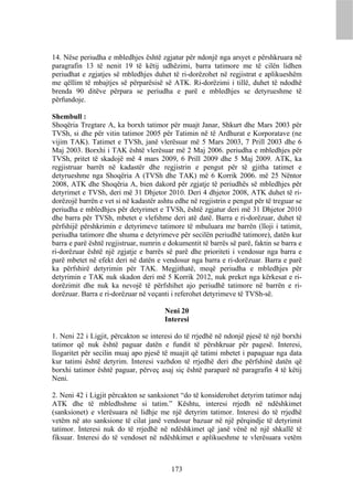 14. Nëse periudha e mbledhjes është zgjatur për ndonjë nga arsyet e përshkruara në
paragrafin 13 të nenit 19 të këtij udhëzimi, barra tatimore me të cilën lidhen
periudhat e zgjatjes së mbledhjes duhet të ri-dorëzohet në regjistrat e aplikueshëm
me qëllim të mbajtjes së përparësisë së ATK. Ri-dorëzimi i tillë, duhet të ndodhë
brenda 90 ditëve përpara se periudha e parë e mbledhjes se detyrueshme të
përfundoje.

Shembull :
Shoqëria Tregtare A, ka borxh tatimor për muajt Janar, Shkurt dhe Mars 2003 për
TVSh, si dhe për vitin tatimor 2005 për Tatimin në të Ardhurat e Korporatave (ne
vijim TAK). Tatimet e TVSh, janë vlerësuar më 5 Mars 2003, 7 Prill 2003 dhe 6
Maj 2003. Borxhi i TAK është vlerësuar më 2 Maj 2006. periudha e mbledhjes për
TVSh, pritet të skadojë më 4 mars 2009, 6 Prill 2009 dhe 5 Maj 2009. ATK, ka
regjistruar barrët në kadastër dhe regjistrin e pengut për të gjitha tatimet e
detyrueshme nga Shoqëria A (TVSh dhe TAK) më 6 Korrik 2006. më 25 Nëntor
2008, ATK dhe Shoqëria A, bien dakord për zgjatje të periudhës së mbledhjes për
detyrimet e TVSh, deri më 31 Dhjetor 2010. Deri 4 dhjetor 2008, ATK duhet të ri-
dorëzojë barrën e vet si në kadastër ashtu edhe në regjistrin e pengut për të treguar se
periudha e mbledhjes për detyrimet e TVSh, është zgjatur deri më 31 Dhjetor 2010
dhe barra për TVSh, mbetet e vlefshme deri atë datë. Barra e ri-dorëzuar, duhet të
përfshijë përshkrimin e detyrimeve tatimore të mbuluara me barrën (lloji i tatimit,
periudha tatimore dhe shuma e detyrimeve për secilën periudhë tatimore), datën kur
barra e parë është regjistruar, numrin e dokumentit të barrës së parë, faktin se barra e
ri-dorëzuar është një zgjatje e barrës së parë dhe prioriteti i vendosur nga barra e
parë mbetet në efekt deri në datën e vendosur nga barra e ri-dorëzuar. Barra e parë
ka përfshirë detyrimin për TAK. Megjithatë, meqë periudha e mbledhjes për
detyrimin e TAK nuk skadon deri më 5 Korrik 2012, nuk preket nga kërkesat e ri-
dorëzimit dhe nuk ka nevojë të përfshihet ajo periudhë tatimore në barrën e ri-
dorëzuar. Barra e ri-dorëzuar në veçanti i referohet detyrimeve të TVSh-së.

                                       Neni 20
                                       Interesi

1. Neni 22 i Ligjit, përcakton se interesi do të rrjedhë në ndonjë pjesë të një borxhi
tatimor që nuk është paguar datën e fundit të përshkruar për pagesë. Interesi,
llogaritet për secilin muaj apo pjesë të muajit që tatimi mbetet i papaguar nga data
kur tatimi është detyrim. Interesi vazhdon të rrjedhë deri dhe përfshinë datën që
borxhi tatimor është paguar, përveç asaj siç është paraparë në paragrafin 4 të këtij
Neni.

2. Neni 42 i Ligjit përcakton se sanksionet “do të konsiderohet detyrim tatimor ndaj
ATK dhe të mbledhshme si tatim.” Kështu, interesi rrjedh në ndëshkimet
(sanksionet) e vlerësuara në lidhje me një detyrim tatimor. Interesi do të rrjedhë
vetëm në ato sanksione të cilat janë vendosur bazuar në një përqindje të detyrimit
tatimor. Interesi nuk do të rrjedhë në ndëshkimet që janë vënë në një shkallë të
fiksuar. Interesi do të vendoset në ndëshkimet e aplikueshme te vlerësuara vetëm



                                          173
 