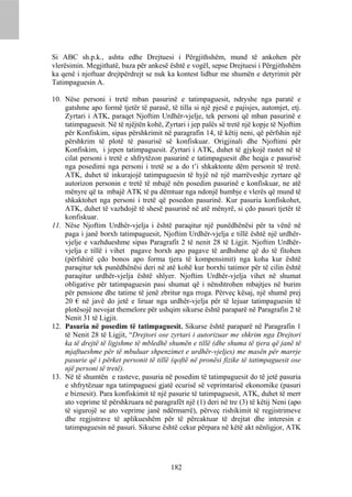 Si ABC sh.p.k., ashtu edhe Drejtuesi i Përgjithshëm, mund të ankohen për
vlerësimin. Megjithatë, baza për ankesë është e vogël, sepse Drejtuesi i Përgjithshëm
ka qenë i njoftuar drejtpërdrejt se nuk ka kontest lidhur me shumën e detyrimit për
Tatimpaguesin A.

10. Nëse personi i tretë mban pasurinë e tatimpaguesit, ndryshe nga paratë e
    gatshme apo formë tjetër të parasë, të tilla si një pjesë e pajisjes, automjet, etj.
    Zyrtari i ATK, paraqet Njoftim Urdhër-vjelje, tek personi që mban pasurinë e
    tatimpaguesit. Në të njëjtën kohë, Zyrtari i jep palës së tretë një kopje të Njoftim
    për Konfiskim, sipas përshkrimit në paragrafin 14, të këtij neni, që përfshin një
    përshkrim të plotë të pasurisë së konfiskuar. Origjinali dhe Njoftimi për
    Konfiskim, i jepen tatimpaguesit. Zyrtari i ATK, duhet të gjykojë rastet në të
    cilat personi i tretë e shfrytëzon pasurinë e tatimpaguesit dhe heqja e pasurisë
    nga posedimi nga personi i tretë se a do t’i shkaktonte dëm personit të tretë.
    ATK, duhet të inkurajojë tatimpaguesin të hyjë në një marrëveshje zyrtare që
    autorizon personin e tretë të mbajë nën posedim pasurinë e konfiskuar, ne atë
    mënyre që ta mbajë ATK të pa dëmtuar nga ndonjë humbje e vlerës që mund të
    shkaktohet nga personi i tretë që posedon pasurinë. Kur pasuria konfiskohet,
    ATK, duhet të vazhdojë të shesë pasurinë në atë mënyrë, si çdo pasuri tjetër të
    konfiskuar.
11. Nëse Njoftim Urdhër-vjelja i është paraqitur një punëdhënësi për ta vënë në
    paga i janë borxh tatimpaguesit, Njoftim Urdhër-vjelja e tillë është një urdhër-
    vjelje e vazhdueshme sipas Paragrafit 2 të nenit 28 të Ligjit. Njoftim Urdhër-
    vjelja e tillë i vihet pagave borxh apo pagave të ardhshme që do të fitohen
    (përfshirë çdo bonos apo forma tjera të kompensimit) nga koha kur është
    paraqitur tek punëdhënësi deri në atë kohë kur borxhi tatimor për të cilin është
    paraqitur urdhër-vjelja është shlyer. Njoftim Urdhër-vjelja vihet në shumat
    obligative për tatimpaguesin pasi shumat që i nënshtrohen mbajtjes në burim
    për pensione dhe tatime të jenë zbritur nga rroga. Përveç kësaj, një shumë prej
    20 € në javë do jetë e liruar nga urdhër-vjelja për të lejuar tatimpaguesin të
    plotësojë nevojat themelore për ushqim sikurse është paraparë në Paragrafin 2 të
    Nenit 31 të Ligjit.
12. Pasuria në posedim të tatimpaguesit. Sikurse është paraparë në Paragrafin 1
    të Nenit 28 të Ligjit, “Drejtori ose zyrtari i autorizuar me shkrim nga Drejtori
    ka të drejtë të ligjshme të mbledhë shumën e tillë (dhe shuma të tjera që janë të
    mjaftueshme për të mbuluar shpenzimet e urdhër-vjeljes) me masën për marrje
    pasurie që i përket personit të tillë (qoftë në pronësi fizike të tatimpaguesit ose
    një personi të tretë).
13. Në të shumtën e rasteve, pasuria në posedim të tatimpaguesit do të jetë pasuria
    e shfrytëzuar nga tatimpaguesi gjatë ecurisë së veprimtarisë ekonomike (pasuri
    e biznesit). Para konfiskimit të një pasurie të tatimpaguesit, ATK, duhet të merr
    ato veprime të përshkruara në paragrafët një (1) deri në tre (3) të këtij Neni (apo
    të sigurojë se ato veprime janë ndërmarrë), përveç rishikimit të regjistrimeve
    dhe regjistrave të aplikueshëm për të përcaktuar të drejtat dhe interesin e
    tatimpaguesin në pasuri. Sikurse është cekur përpara në këtë akt nënligjor, ATK




                                          182
 