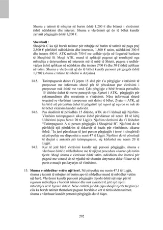 Shuma e tatimit të mbajtur në burim është 1,200 € dhe bilanci i vlerësimit
      është ndëshkimi dhe interesi. Shuma e vlerësimit që do të bëhet kundër
      zyrtarit përgjegjës është 1,200 €.

      Shembull :
      Shoqëria C ka një borxh tatimor për mbajtje në burim të tatimit në paga prej
      2,500 € përfshirë ndëshkimin dhe interesin, 1,800 € tatim, ndëshkimi 300 €
      dhe interes 400 €. ATK mbledh 750 € me urdhër-vjelje në llogarinë bankare
      të Shoqërisë B. Meqë ATK, mund të aplikojë pagesat që rezultojnë nga
      mbledhja e detyrueshme në interesin më të mirë të Shtetit, pagesa e urdhër-
      vjeljes është aplikuar në ndëshkim dhe interes (700 €) dhe 50 € është aplikuar
      në tatim. Shuma e vlerësimit që do të bëhet kundër personit përgjegjës është
      1,750€ (shuma e tatimit të mbetur si detyrim).

     14.5.    Tatimpaguesit duhet t’i jepen 15 ditë për t’u përgjigjur vlerësimit të
              propozuar me informata shtesë për të përcaktuar pse vlerësimi i
              propozuar nuk është me vend. Çdo përgjigje e bërë brenda periudhës
              15 ditëshe duhet të merre parasysh nga Zyrtari i ATK, përgjegjës për
              rekomandimin dhe miratimin e vlerësimit. Nëse informatat shtesë
              tregojnë se vlerësimi i propozuar nuk duhet të bëhet, Zyrtari i ATK, që
              ka bërë atë përcaktim duhet të përgatisë një raport që sqaron se nuk do
              të bëhet vlerësim kundër individit.
     14.6.    Pas skadimit të periudhës 15 ditëshe, ATK do t’i lëshojë një Njoftim-
              Vlerësim tatimpaguesit sikurse është përshkruar në nenin 18 të këtij
              Udhëzimi (sipas Nenit 20 të Ligjit). Njoftim-vlerësimi do t’i lëshohet
              “Tatimpaguesit A si person përgjegjës i Shoqërisë B”. Njoftimi do të
              përfshijë një përshkrim të shkurtër të bazës për vlerësimin, sikurse
              është: “Ju jeni përcaktuar të jeni person përgjegjës i (emri i shoqërisë)
              në përputhje me dispozitat e nenit 47 të Ligjit. Njoftimi do të përmbajë
              të drejtat e ankesës për tatimpaguesin, siç kërkohet me nenin 20 të
              Ligjit.
     14.7.    Kur të jetë bërë vlerësimi kundër një personi përgjegjës, shuma e
              vlerësuar është e mbledhshme me të njëjtat procedura sikurse çdo tatim
              tjetër. Meqë shuma e vlerësuar është tatim, ndëshkim dhe interesi për
              pagesë me vonesë do të rrjedhë në shumën detyruese duke filluar në të
              parin e muajit pas kryerjes së vlerësimit.

15. Shuma e mbledhur vetëm një herë. Në përputhje me nenin 47.1 të Ligjit,
    shuma e tatimit të mbajtur në burim apo të mbledhur mund të mblidhet vetëm
    një herë. Vlerësimi kundër personit përgjegjës thjesht është një mjet për të
    siguruar mbledhjes e borxhit tatimor dhe nuk synohet të jetë një mjet i
    mbledhjes së të hyrave shtesë. Nëse entiteti juridik (apo shoqëri tjetër tregtare) e
    cila ka borxh tatimet themelore paguan borxhin e vet të tërësishëm tatimor,
    shuma e vlerësuar kundër personit përgjegjës do të hiqet.




                                          202
 