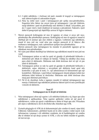 6.1. I njëjti ndëshkim, i vlerësuar më parë, mundet të tregojë se tatimpaguesi
          nuk ushtron kujdes të zakonshëm tregtar.
     6.2. Nëse ky është rasti i parë i tatimpaguesit për sjellje mos-përmbushëse,
          llogariten këto faktor me arsyet tjera që tatimpaguesi i jep për lehtësim,
          meqë dështimi i parë në përmbushje nuk shërben si shkak i arsyeshëm, por
          do t’i jepet vlerë e lartë rëndësisë në marrjen e përcaktimit. Faktorët e tjerë
          duhet të pasqyrojnë një shpërfillje serioze të ligjeve tatimore.

7.   Merret parasysh kohëzgjatja në mes të ngjarjes së cituar si arsye për mos-
     përmbushje dhe përmbushjes pasuese. Kohëzgjatja në mes të ngjarjeve mund të
     shërbejë për të anuluar apo ulur efektin e ngjarjes. Lehtësimi nga ndëshkimi,
     mund të mos jetë me vend nëse pas marrjes parasysh të të fakteve dhe
     rrethanave tatimpaguesi, nuk e përmirëson sjelljen mos-përmbushëse.
8.   Merren parasysh nëse tatimpaguesi ka mundur të parashohë ngjarjen që ka
     shkaktuar mos-përmbushjen.
9.   Në vijim janë dhënë shembujt kur lehtësimi nga ndëshkimi mund të mos jetë me
     vend:
     9.1. Tatimpaguesi pohon se nuk ka qenë në gjendje të përmbushë kërkesën e
          deklarimit për shkak të vdekjes në familje. Vdekja ka ndodhur disa muaj
          para afatit të deklaratës. Deklarata nuk është dorëzuar deri në një vit pas
          afatit të deklaratës.
     9.2. Tatimpaguesi pohon se nuk ka qenë në gjendje të përmbushë kërkesën e
          deklarimit, sepse shënimet e nevojshme për deklarim kanë qenë nën
          kontrollin e një pale të tretë, f.v. një administruesi të falimentimit apo një
          kontabilisti. Shënimet, i janë kthyer tatimpaguesit shumë përpara kohës kur
          deklarata është kërkuar të dorëzohet. Deklarata nuk është dorëzuar disa
          muaj pasi shënimet janë kthyer.
     9.3. Në të dy shembujt, koha e ngjarjes mundet të ndalojë tatimpaguesin nga
          marrja e lehtësimit nga ndëshkimi përderisa faktorë tjerë të mos justifikojnë
          vonesën në deklarim.

                                    Neni 37
                       Tatimpaguesi me të drejtë në lehtësim

1.   Nëse tatimpaguesi ofron një sqarim i cili mbështet kërkesën e tij, hiqen apo ulen
     ndëshkimet e aplikueshme. Nëse sqarimi aplikohet vetëm në një pjesë të
     ndëshkimeve, vetëm ajo pjesë e ndëshkimeve duhet të hiqet apo ulet. Procedura
     për uljen e ndëshkimeve do të zhvillohet dhe zbatohen nga ATK.

2.   Zyrtarët përgjegjës të ATK do të dokumentojnë çdo vendim të marrë, sipas këtij
     Udhëzimi Administrativ, përfshirë bazën në të cilën vendim i është marrë. Çdo
     informacion i pranuar i cili mbështet vendimin, do të bashkëngjitet në vendim
     dhe të mbahet në një dosje zyrtare të ATK, e cila me lehtës mundet të gjendet,
     në rast nevoje.




                                          215
 