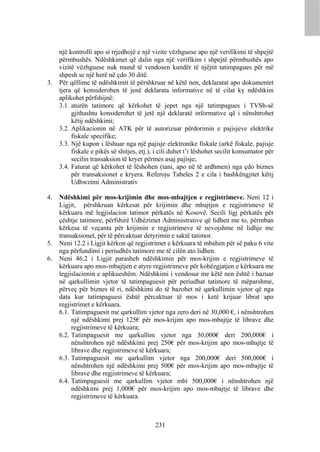 një kontrolli apo si rrjedhojë e një vizite vëzhguese apo një verifikimi të shpejtë
     përmbushës. Ndëshkimet që dalin nga një verifikim i shpejtë përmbushës apo
     vizitë vëzhguese nuk mund të vendosen kundër të njëjtit tatimpagues për më
     shpesh se një herë në çdo 30 ditë.
3.   Për qëllime të ndëshkimit të përshkruar në këtë nen, deklaratat apo dokumentet
     tjera që konsiderohen të jenë deklarata informative në të cilat ky ndëshkim
     aplikohet përfshijnë:
     3.1. aturën tatimore që kërkohet të jepet nga një tatimpagues i TVSh-së
          gjithashtu konsiderohet të jetë një deklaratë informative që i nënshtrohet
          këtij ndëshkimi;
     3.2. Aplikacionin në ATK për të autorizuar përdorimin e pajisjeve elektrike
          fiskale specifike;
     3.3. Një kupon i lëshuar nga një pajisje elektronike fiskale (arkë fiskale, pajisje
          fiskale e pikës së shitjes, etj.), i cili duhet t’i lëshohet secilit konsumator për
          secilin transaksion të kryer përmes asaj pajisje;
     3.4. Faturat që kërkohet të lëshohen (tani, apo në të ardhmen) nga çdo biznes
          për transaksionet e kryera. Referoju Tabeles 2 e cila i bashkëngjitet këtij
          Udhwzimi Administrativ

4.   Ndëshkimi për mos-krijimin dhe mos-mbajtjen e regjistrimeve. Neni 12 i
     Ligjit, përshkruan kërkesat për krijimin dhe mbajtjen e regjistrimeve të
     kërkuara më legjislacion tatimor përkatës në Kosovë. Secili ligj përkatës për
     çështje tatimore, përfshirë Udhëzimet Administrative që lidhen me to, përmban
     kërkesa të veçanta për krijimin e regjistrimeve të nevojshme në lidhje me
     transaksionet, për të përcaktuar detyrimin e saktë tatimor.
5.   Neni 12.2 i Ligjit kërkon që regjistrimet e kërkuara të mbahen për së paku 6 vite
     nga përfundimi i periudhës tatimore me të cilën ato lidhen.
6.   Neni 46.2 i Ligjit parasheh ndëshkimin për mos-krijim e regjistrimeve të
     kërkuara apo mos-mbajtjen e atyre regjistrimeve për kohëzgjatjen e kërkuara me
     legjislacionin e aplikueshëm. Ndëshkimi i vendosur me këtë nen është i bazuar
     në qarkullimin vjetor të tatimpaguesit për periudhat tatimore të mëparshme,
     përveç për biznes të ri, ndëshkimi do të bazohet në qarkullimin vjetor që nga
     data kur tatimpaguesi është përcaktuar të mos i ketë krijuar librat apo
     regjistrimet e kërkuara.
     6.1. Tatimpaguesit me qarkullim vjetor nga zero deri në 30,000 €, i nënshtrohen
          një ndëshkimi prej 125€ për mos-krijim apo mos-mbajtje të librave dhe
          regjistrimeve të kërkuara;
     6.2. Tatimpaguesit me qarkullim vjetor nga 30,000€ deri 200,000€ i
          nënshtrohen një ndëshkimi prej 250€ për mos-krijim apo mos-mbajtje të
          librave dhe regjistrimeve të kërkuara;
     6.3. Tatimpaguesit me qarkullim vjetor nga 200,000€ deri 500,000€ i
          nënshtrohen një ndëshkimi prej 500€ për mos-krijim apo mos-mbajtje të
          librave dhe regjistrimeve të kërkuara;
     6.4. Tatimpaguesit me qarkullim vjetor mbi 500,000€ i nënshtrohen një
          ndëshkimi prej 1,000€ për mos-krijim apo mos-mbajtje të librave dhe
          regjistrimeve të kërkuara.



                                            231
 