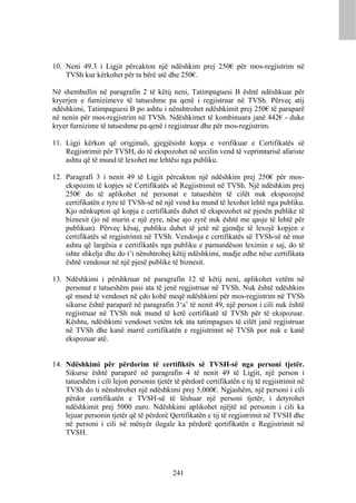 10. Neni 49.3 i Ligjit përcakton një ndëshkim prej 250€ për mos-regjistrim në
    TVSh kur kërkohet për ta bërë atë dhe 250€.

Në shembullin në paragrafin 2 të këtij neni, Tatimpaguesi B është ndëshkuar për
kryerjen e furnizimeve të tatueshme pa qenë i regjistruar në TVSh. Përveç atij
ndëshkimi, Tatimpaguesi B po ashtu i nënshtrohet ndëshkimit prej 250€ të paraparë
në nenin për mos-regjistrim në TVSh. Ndëshkimet të kombinuara janë 442€ - duke
kryer furnizime të tatueshme pa qenë i regjistruar dhe për mos-regjistrim.

11. Ligji kërkon që origjinali, gjegjësisht kopja e verifikuar e Certifikatës së
    Regjistrimit për TVSH, do të ekspozohet në secilin vend të veprimtarisë afariste
    ashtu që të mund të lexohet me lehtësi nga publiku.

12. Paragrafi 3 i nenit 49 të Ligjit përcakton një ndëshkim prej 250€ për mos-
    ekspozim të kopjes së Certifikatës së Regjistrimit në TVSh. Një ndëshkim prej
    250€ do të aplikohet në personat e tatueshëm të cilët nuk ekspozojnë
    certifikatën e tyre të TVSh-së në një vend ku mund të lexohet lehtë nga publiku.
    Kjo nënkupton që kopja e certifikatës duhet të ekspozohet në pjesën publike të
    biznesit (jo në murin e një zyre, nëse ajo zyrë nuk është me qasje të lehtë për
    publikun). Përveç kësaj, publiku duhet të jetë në gjendje të lexojë kopjen e
    certifikatës së regjistrimit në TVSh. Vendosja e certifikatës së TVSh-së në mur
    ashtu që largësia e certifikatës nga publiku e pamundëson leximin e saj, do të
    ishte shkelje dhe do t’i nënshtrohej këtij ndëshkimi, madje edhe nëse certifikata
    është vendosur në një pjesë publike të biznesit.

13. Ndëshkimi i përshkruar në paragrafin 12 të këtij neni, aplikohet vetëm në
    personat e tatueshëm pasi ata të jenë regjistruar në TVSh. Nuk është ndëshkim
    që mund të vendoset në çdo kohë meqë ndëshkimi për mos-regjistrim në TVSh
    sikurse është paraparë në paragrafin 3‘a’ të nenit 49, një person i cili nuk është
    regjistruar në TVSh nuk mund të ketë certifikatë të TVSh për të ekspozuar.
    Kështu, ndëshkimi vendoset vetëm tek ata tatimpagues të cilët janë regjistruar
    në TVSh dhe kanë marrë certifikatën e regjistrimit në TVSh por nuk e kanë
    ekspozuar atë.


14. Ndëshkimi për përdorim të certifiktës së TVSH-së nga personi tjetër.
    Sikurse është paraparë në paragrafin 4 të nenit 49 të Ligjit, një person i
    tatueshëm i cili lejon personin tjetër të përdorë certifikatën e tij të regjistrimit në
    TVSh do ti nënshtrohet një ndëshkimi prej 5,000€. Ngjashëm, një personi i cili
    përdor certifikatën e TVSH-së të lëshuar një personi tjetër, i detyrohet
    ndëshkimit prej 5000 euro. Ndëshkimi aplikohet njëjtë në personin i cili ka
    lejuar personin tjetër që të përdorë Qertifikatën e tij të regjistrimit në TVSH dhe
    në personi i cili në mënyër ilegale ka përdorë qertifikatën e Regjistrimit në
    TVSH.




                                           241
 