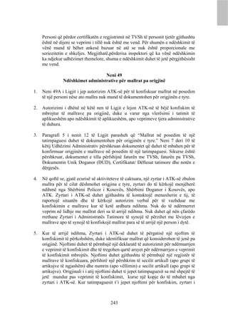 Personi që përdor certifikatën e regjistrimit në TVSh të personit tjetër gjithashtu
     është në dijeni se veprimi i tillë nuk është me vend. Për shumën e ndëshkimit të
     vënë mund të bëhet ankesë bazuar në atë se nuk është proporcionale me
     seriozitetin e shkeljes. Megjithatë,përderisa inspektori që ka vënë ndëshkimin
     ka ndjekur udhëzimet themelore, shuma e ndëshkimit duhet të jetë përgjithësisht
     me vend.

                                   Neni 49
                Ndëshkimet administrative për mallrat pa origjinë

1.   Neni 49A i Ligjit i jep autorizim ATK-së për të konfiskuar mallrat në posedim
     të një personi nëse ato mallra nuk mund të dokumentohen për origjinën e tyre.

2.   Autorizimi i dhënë në këtë nen të Ligjit e lejon ATK-në të bëjë konfiskim të
     mbrojtur të mallrave pa origjinë, duke u varur nga vlerësimi i tatimit të
     aplikueshëm apo ndëshkimit të aplikueshëm, apo veprimeve tjera administrative
     të duhura.

3.   Paragrafi 5 i nenit 12 të Ligjit parasheh që “Mallrat në posedim të një
     tatimpaguesi duhet të dokumentohen për origjinën e tyre.” Neni 7 deri 10 të
     këtij Udhëzimi Administrativ përshkruan dokumentet që duhet të mbahen për të
     konfirmuar origjinën e mallrave në posedim të një tatimpaguesi. Sikurse është
     përshkruar, dokumentet e tilla përfshijnë faturën me TVSh, faturën pa TVSh,
     Dokumentin Unik Doganor (DUD), Certifikatat/ Dëftesat tatimore dhe notën e
     dërgesës.

4.   Në qoftë se, gjatë ecurisë së aktiviteteve të caktuara, një zyrtar i ATK-së zbulon
     mallra për të cilat dëshmohet origjina e tyre, zyrtari do të kërkojë menjëherë
     ndihmë nga Shërbimi Policor i Kosovës, Shërbimi Doganor i Kosovës, apo
     ATK. Zyrtari i ATK-së duhet gjithashtu të kontaktojë menaxherin e tij, të
     raportojë situatën dhe të kërkojë autorizim verbal për të vazhduar me
     konfiskimin e mallrave kur të ketë ardhura ndihma. Nuk do të ndërmerret
     veprim në lidhje me mallrat deri sa të arrijë ndihma. Nuk duhet që nën çfarëdo
     rrethane Zyrtari i Administratës Tatimore të synojë të përzihet me lëvizjen e
     mallrave apo të synojë të konfiskojë mallrat para së të arrijë një person i dytë.

5.   Kur të arrijë ndihma, Zyrtari i ATK-së duhet të përgatisë një njoftim të
     konfiskimit të përkohshëm, duke identifikuar mallrat që konsiderohen të jenë pa
     origjinë. Njoftimi duhet të përmbajë një deklaratë të autorizimit për ndërmarrjen
     e veprimit të konfiskimit dhe të tregohen qartë arsyet për ndërmarrjen e veprimit
     të konfiskimit mbrojtës. Njoftimi duhet gjithashtu të përmbajë një regjistër të
     mallrave të konfiskuara, përfshirë një përshkrim të secilit artikull (apo grupi të
     artikujve të ngjashëm) dhe numrin (apo vëllimin) e secilit artikull (apo grupi të
     artikujve). Origjinali i i atij njoftimi duhet ti jepet tatimpaguesit sa më shpejtë të
     jetë mundur pas veprimit të konfiskimit, kurse një kopje do të mbahet nga
     zyrtari i ATK-së. Kur tatimpaguesit t’i jepet njoftimi për konfiskim, zyrtari i



                                           243
 